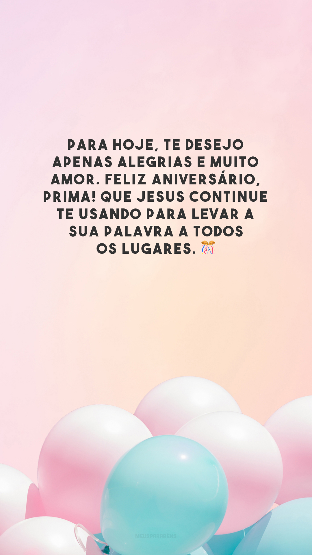 Para hoje, te desejo apenas alegrias e muito amor. Feliz aniversário, prima! Que Jesus continue te usando para levar a sua palavra a todos os lugares. 🎊