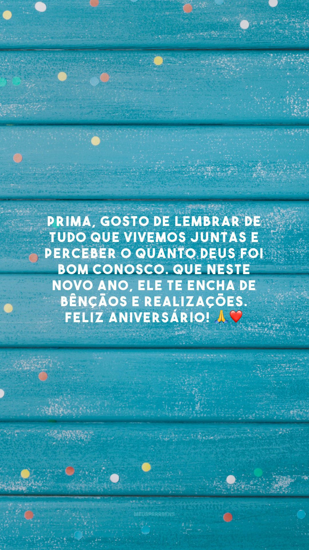 Prima, gosto de lembrar de tudo que vivemos juntas e perceber o quanto Deus foi bom conosco. Que neste novo ano, Ele te encha de bênçãos e realizações. Feliz aniversário! 🙏❤️