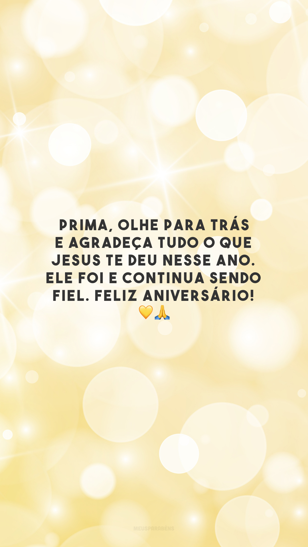 Prima, olhe para trás e agradeça tudo o que Jesus te deu nesse ano. Ele foi e continua sendo fiel. Feliz aniversário! 💛🙏
