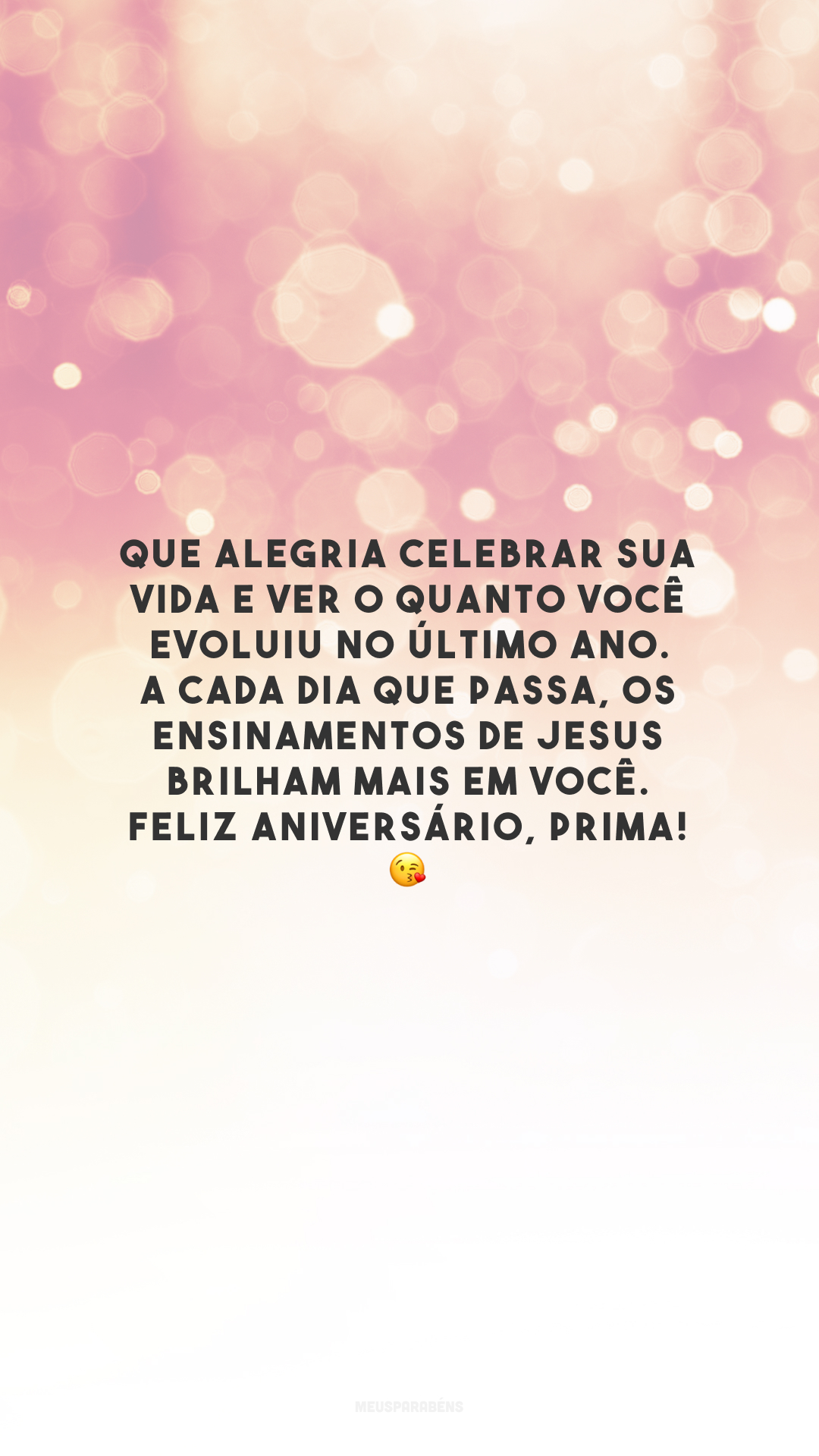 Que alegria celebrar sua vida e ver o quanto você evoluiu no último ano. A cada dia que passa, os ensinamentos de Jesus brilham mais em você. Feliz aniversário, prima! 😘 