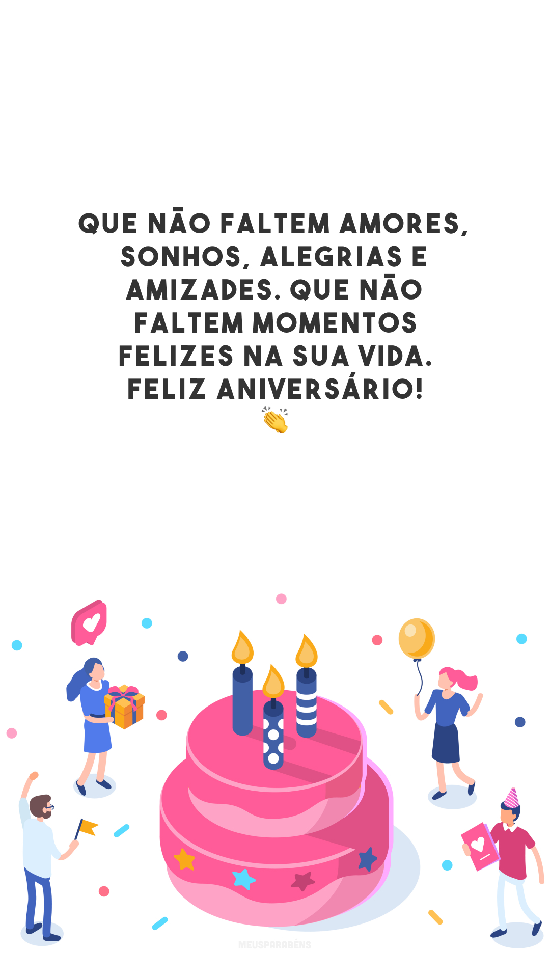 Que não faltem amores, sonhos, alegrias e amizades. Que não faltem momentos felizes na sua vida. Feliz aniversário! 👏