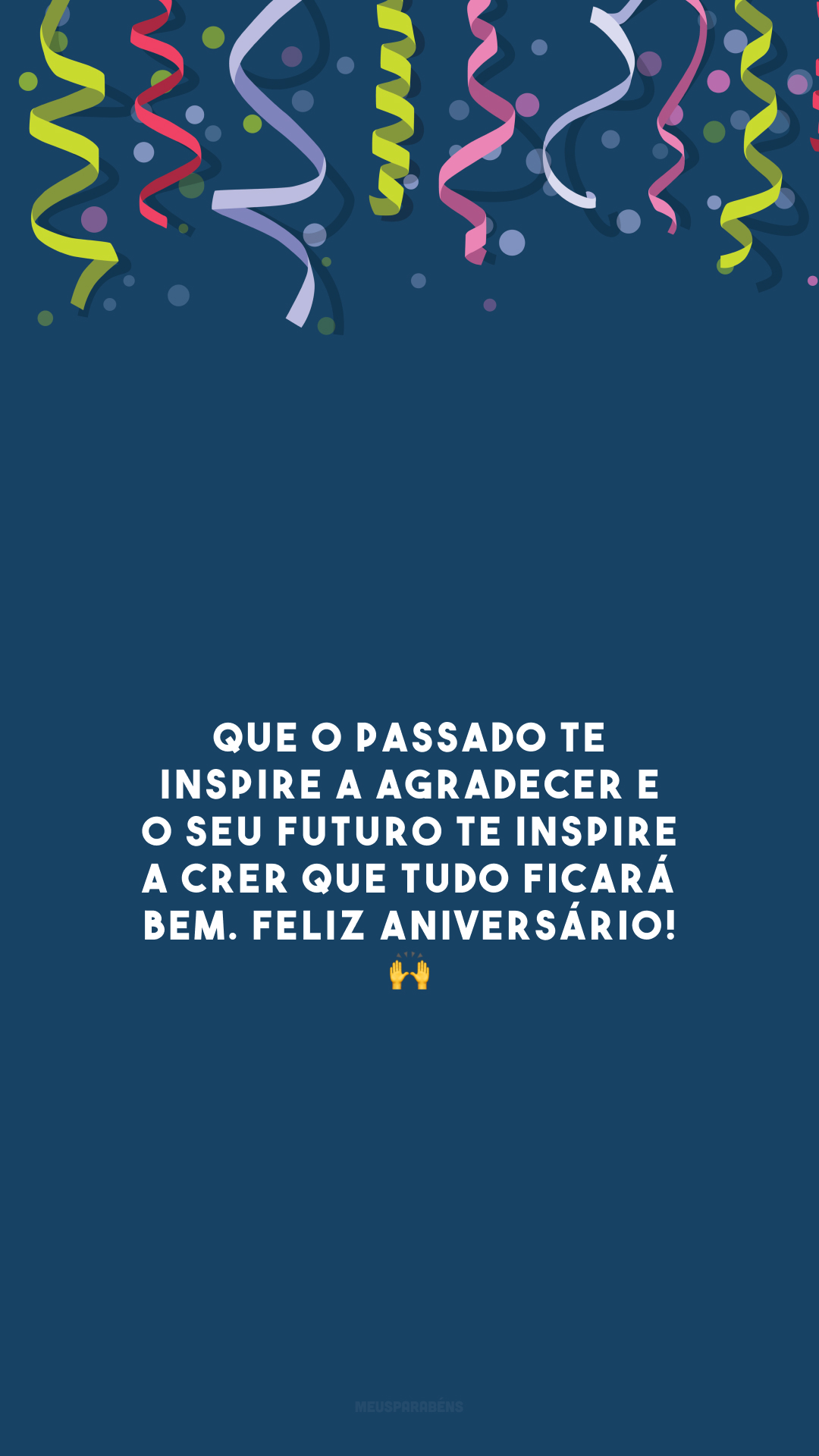 Que o passado te inspire a agradecer e o seu futuro te inspire a crer que tudo ficará bem. Feliz aniversário! 🙌