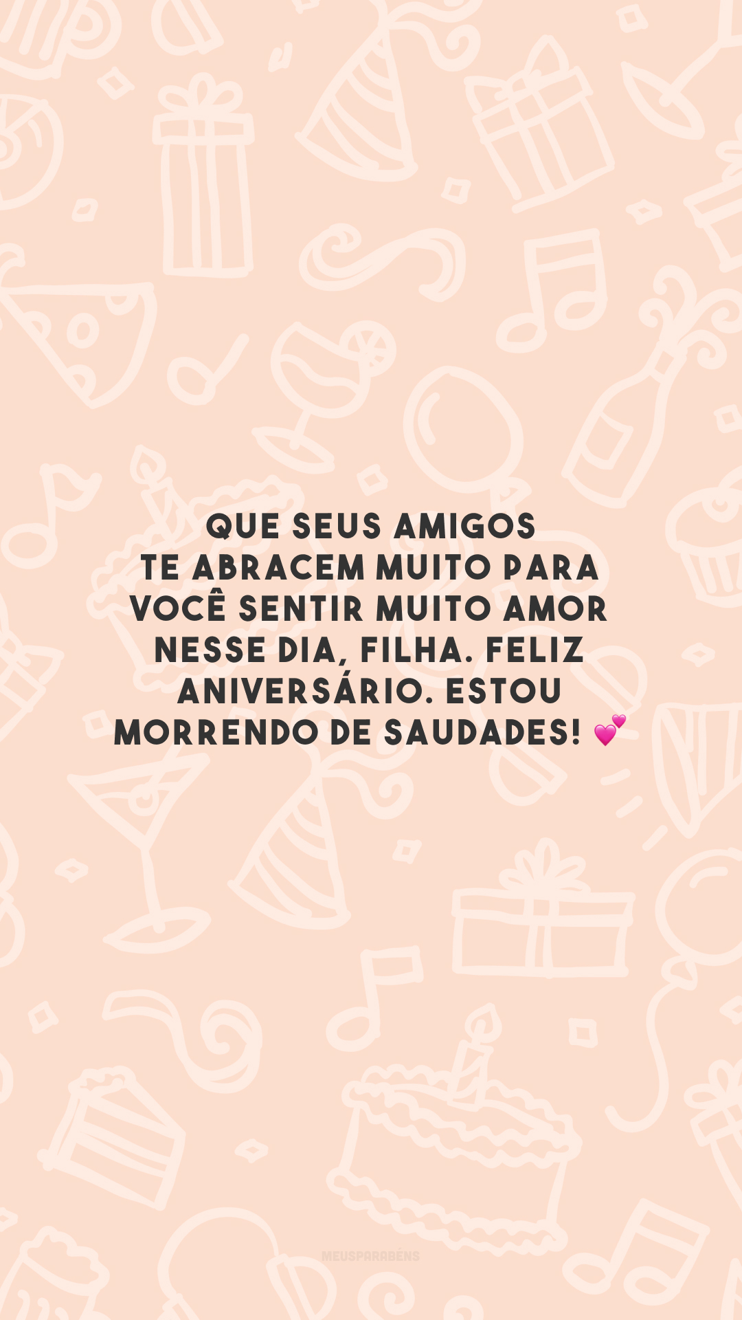 Que seus amigos te abracem muito para você sentir muito amor nesse dia, filha. Feliz aniversário. Estou morrendo de saudades! 💕