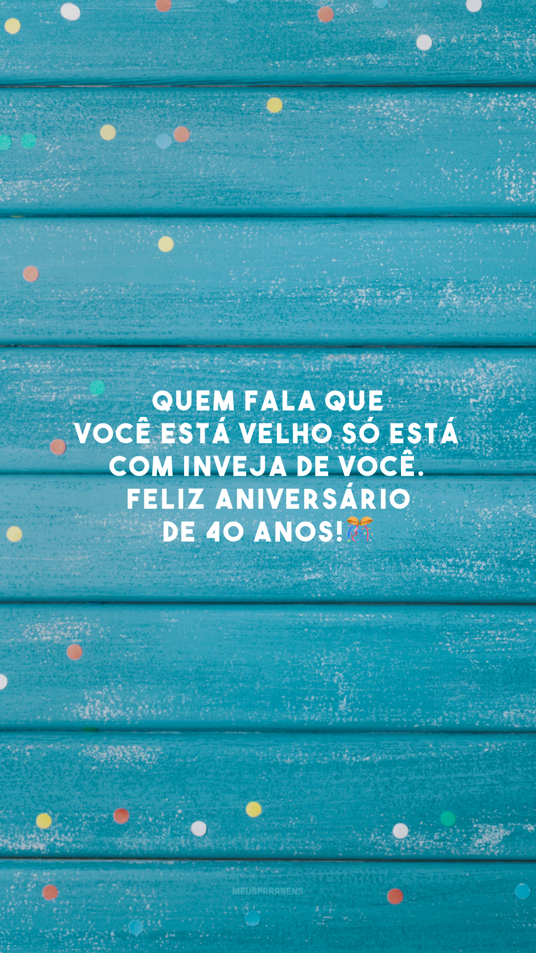 Quem fala que você está velho só está com inveja de você. Feliz aniversário de 40 anos!🎊