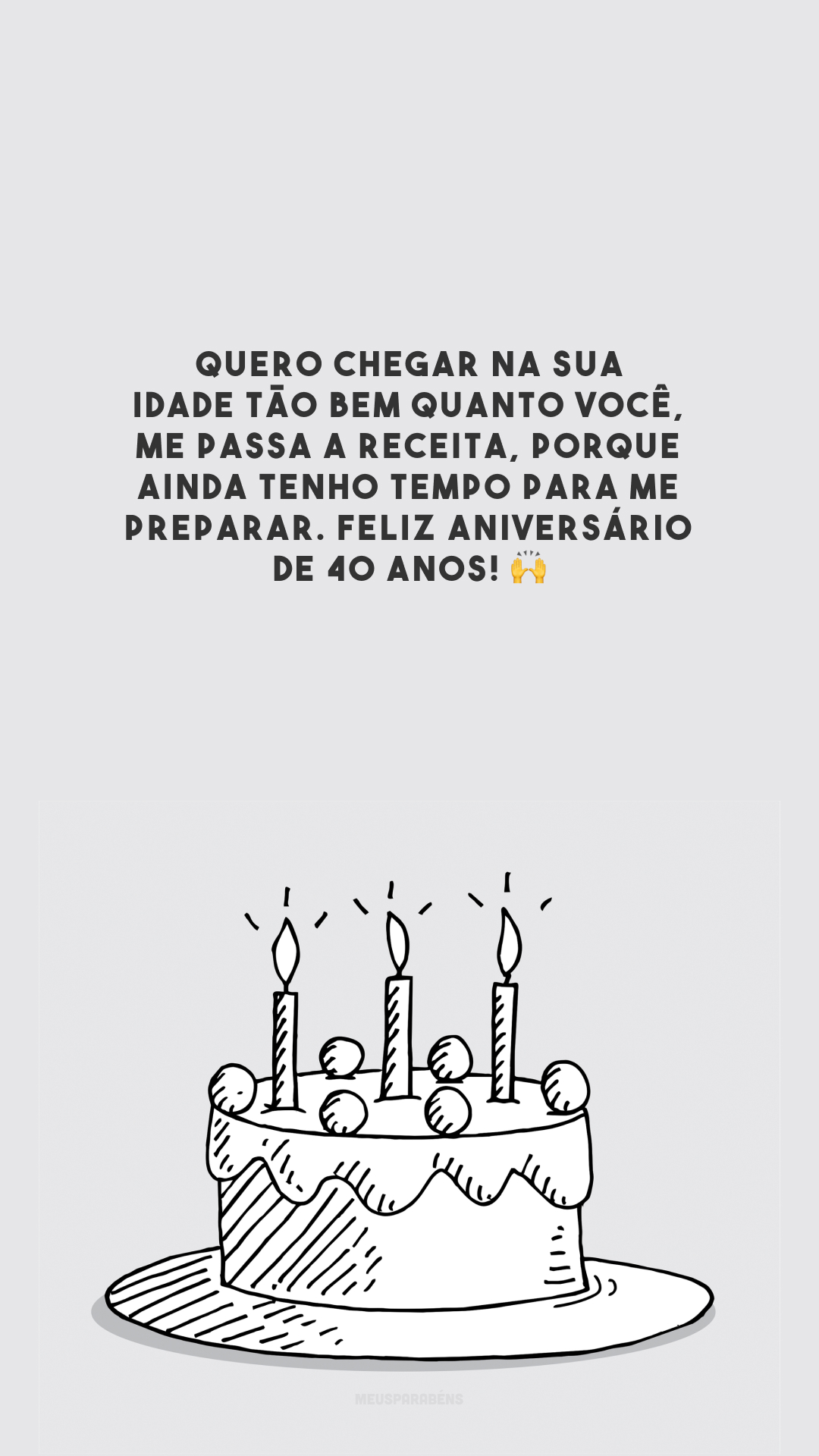 Quero chegar na sua idade tão bem quanto você, me passa a receita, porque ainda tenho tempo para me preparar. Feliz aniversário de 40 anos! 🙌