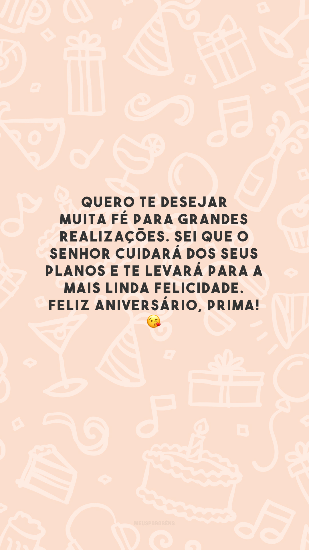 Quero te desejar muita fé para grandes realizações. Sei que o Senhor cuidará dos seus planos e te levará para a mais linda felicidade. Feliz aniversário, prima! 😘 