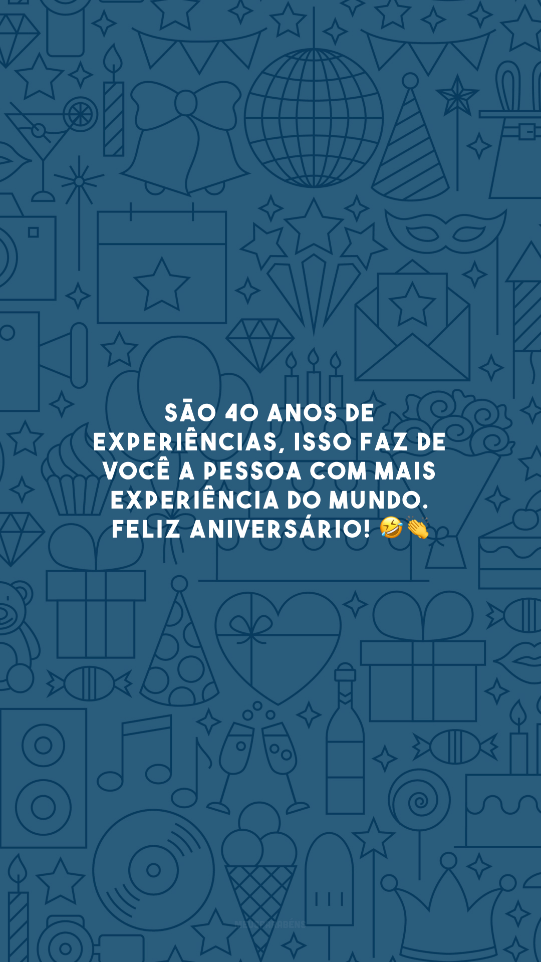 São 40 anos de experiências, isso faz de você a pessoa com mais experiência do mundo. Feliz aniversário! 🤣👏