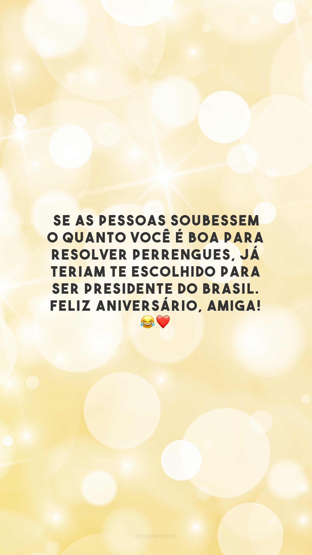 Se as pessoas soubessem o quanto você é boa para resolver perrengues, já teriam te escolhido para ser presidente do Brasil. Feliz aniversário, amiga! 😂❤️