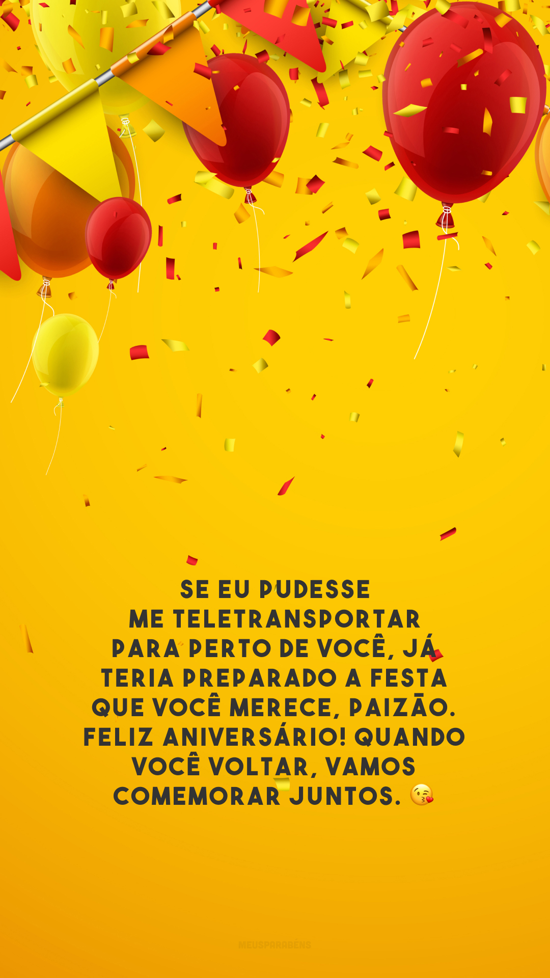 Se eu pudesse me teletransportar para perto de você, já teria preparado a festa que você merece, paizão. Feliz aniversário! Quando você voltar, vamos comemorar juntos. 😘 