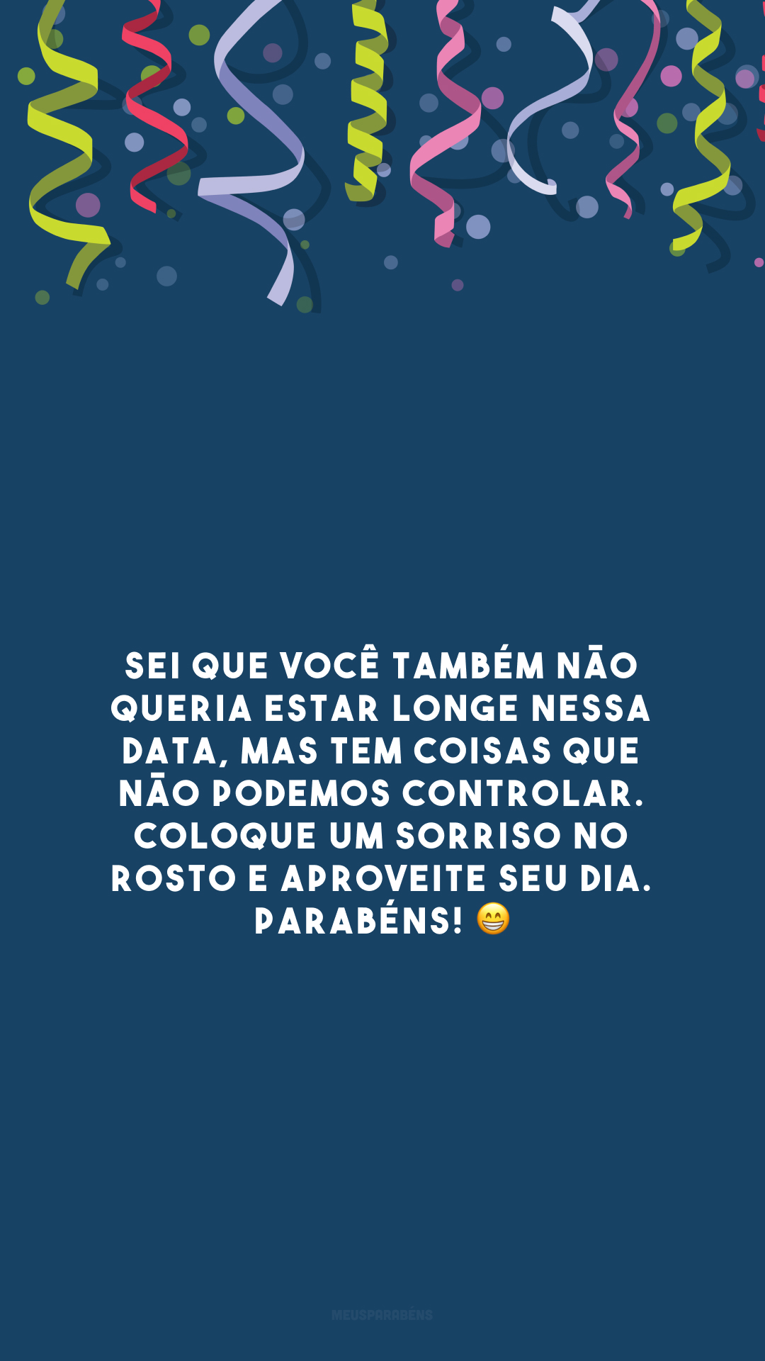 Sei que você também não queria estar longe nessa data, mas tem coisas que não podemos controlar. Coloque um sorriso no rosto e aproveite seu dia. Parabéns! 😁