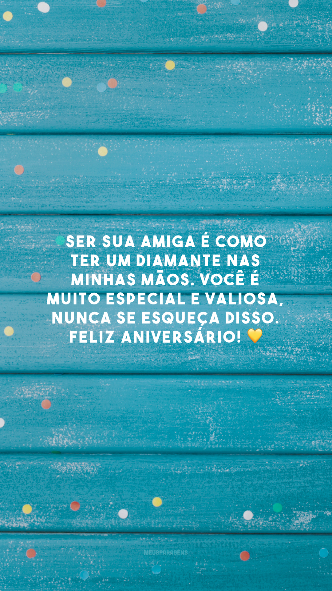 Ser sua amiga é como ter um diamante nas minhas mãos. Você é muito especial e valiosa, nunca se esqueça disso. Feliz aniversário! 💛