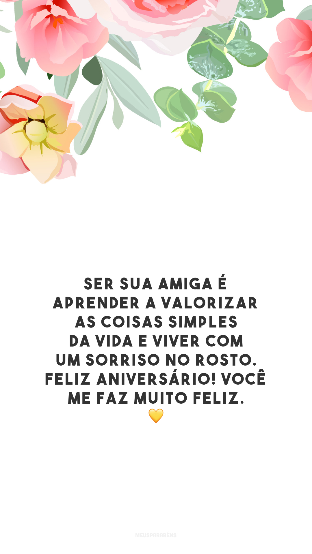 Ser sua amiga é aprender a valorizar as coisas simples da vida e viver com um sorriso no rosto. Feliz aniversário! Você me faz muito feliz. 💛