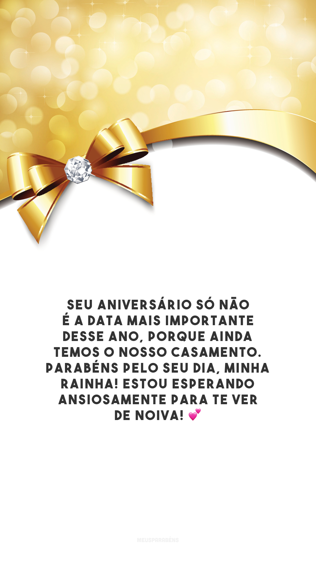 Seu aniversário só não é a data mais importante desse ano, porque ainda temos o nosso casamento. Parabéns pelo seu dia, minha rainha! Estou esperando ansiosamente para te ver de noiva! 💕