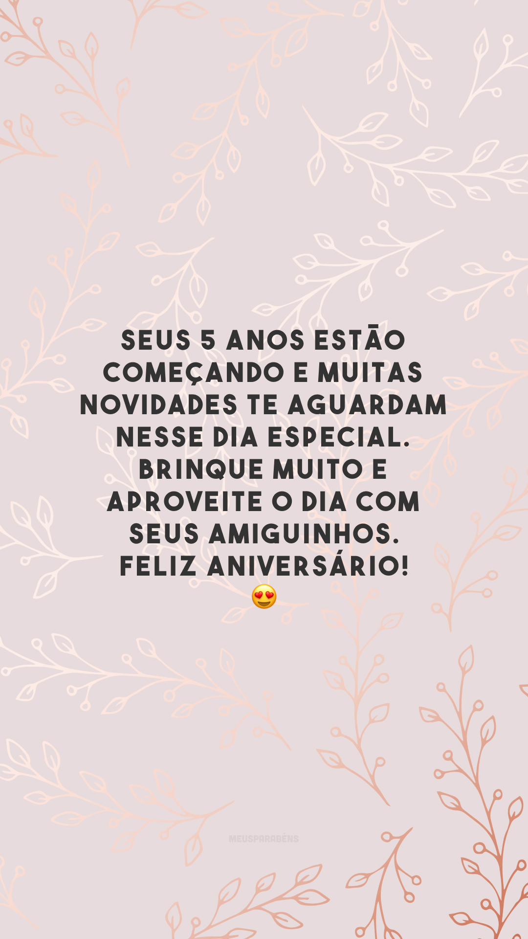 Seus 5 anos estão começando e muitas novidades te aguardam nesse dia especial. Brinque muito e aproveite o dia com seus amiguinhos. Feliz aniversário! 😍