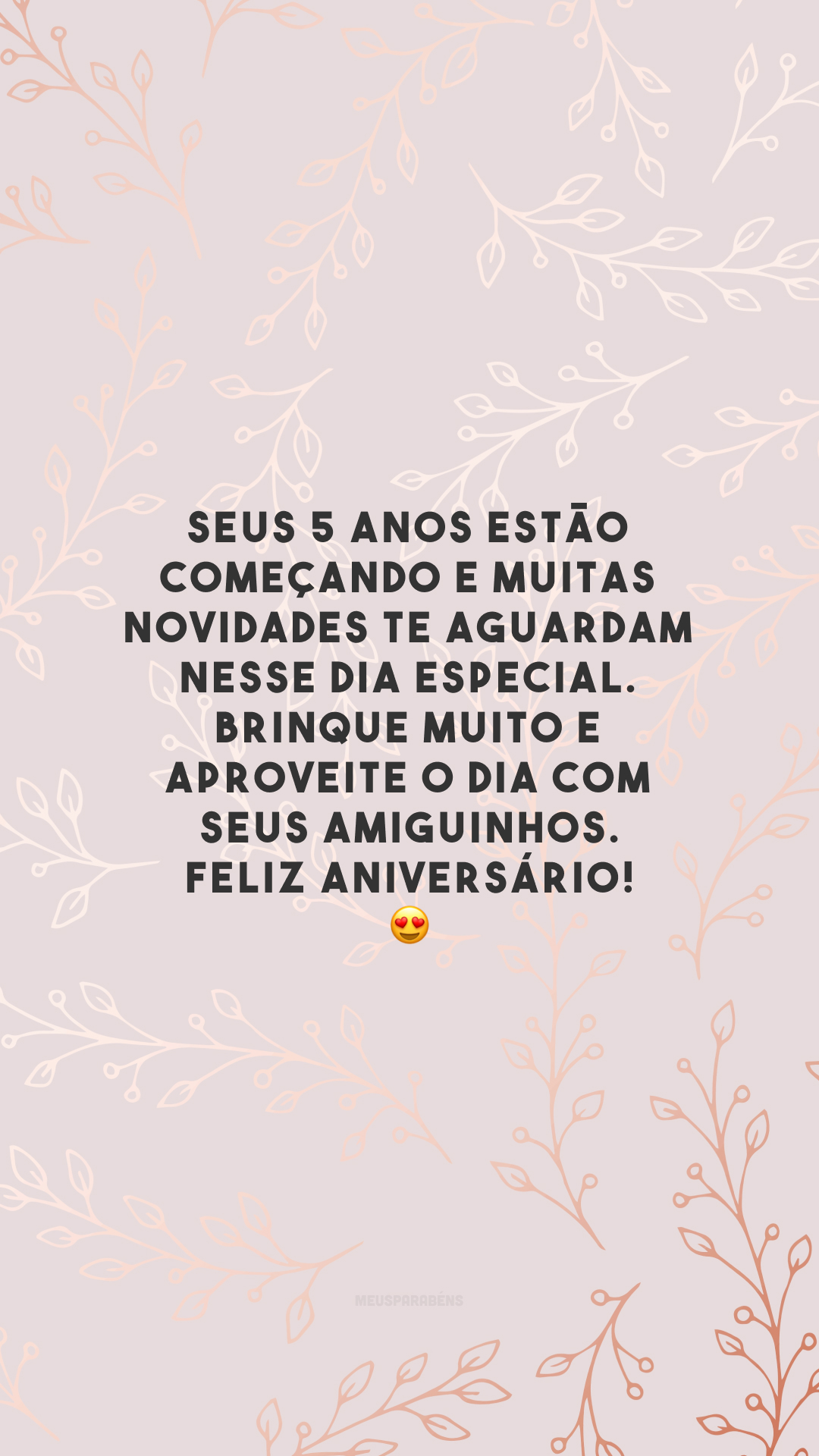 Seus 5 anos estão começando e muitas novidades te aguardam nesse dia especial. Brinque muito e aproveite o dia com seus amiguinhos. Feliz aniversário! 😍