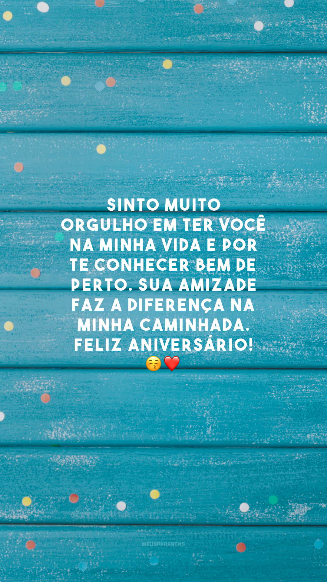 Sinto muito orgulho em ter você na minha vida e por te conhecer bem de perto. Sua amizade faz a diferença na minha caminhada. Feliz aniversário! 😚❤️