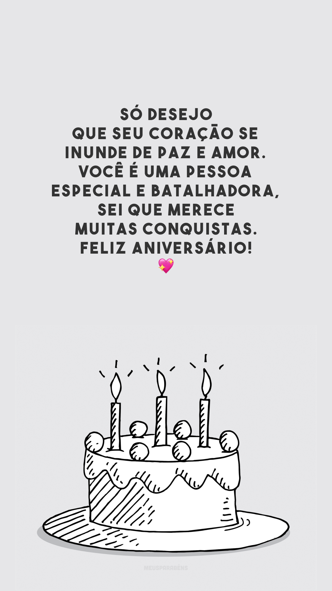 Só desejo que seu coração se inunde de paz e amor. Você é uma pessoa especial e batalhadora, sei que merece muitas conquistas. Feliz aniversário! 💖