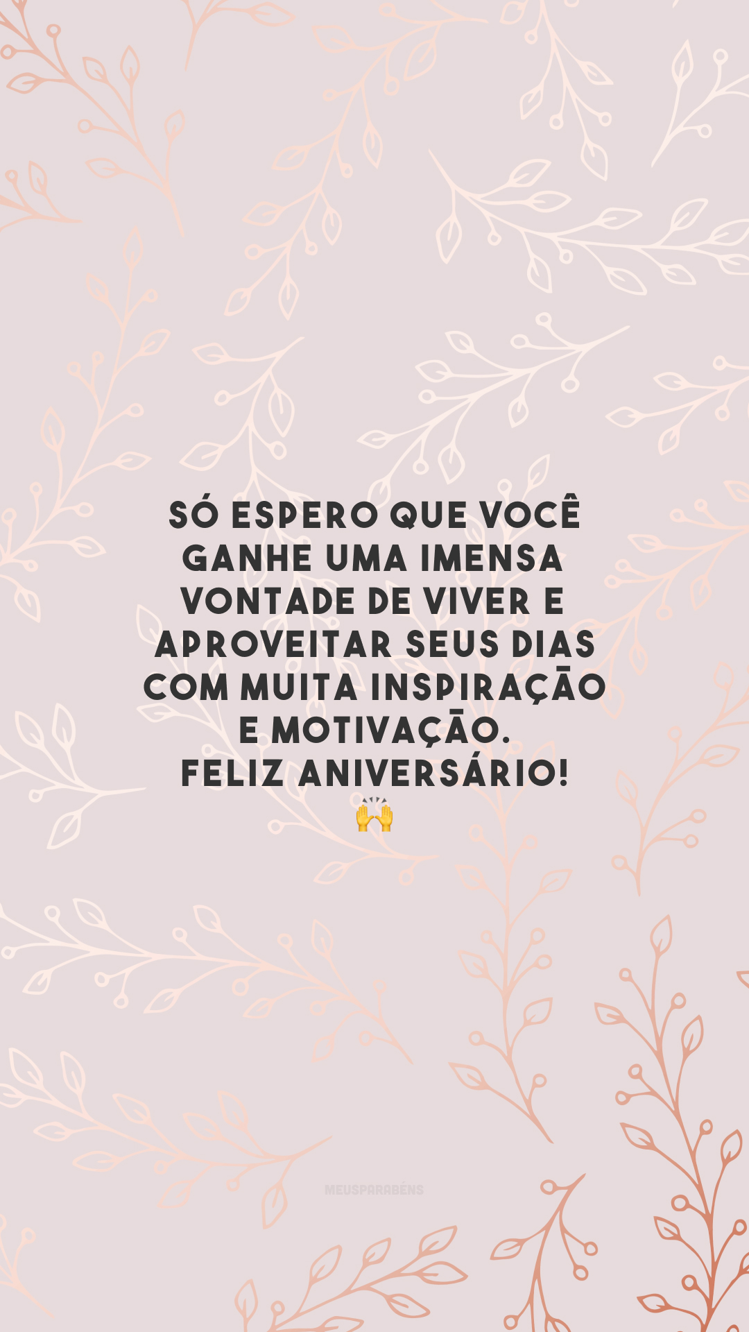 Só espero que você ganhe uma imensa vontade de viver e aproveitar seus dias com muita inspiração e motivação. Feliz aniversário! 🙌