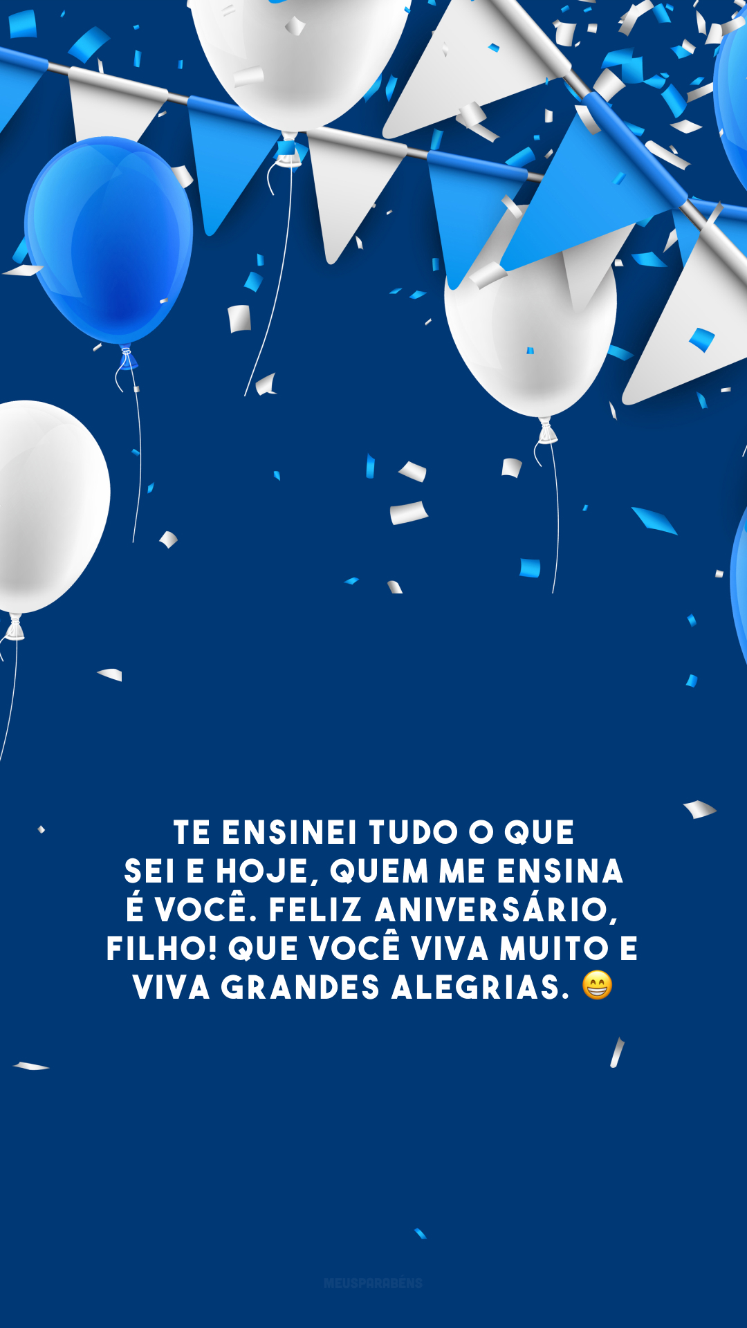 Te ensinei tudo o que sei e hoje, quem me ensina é você. Feliz aniversário, filho! Que você viva muito e viva grandes alegrias. 😁