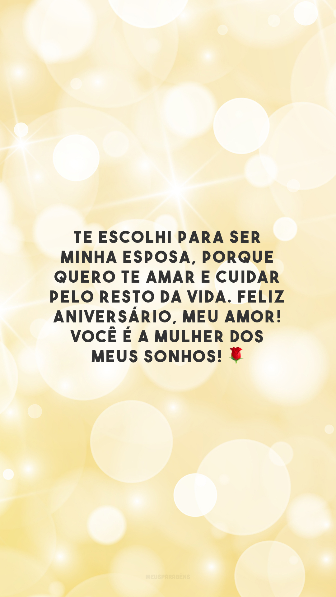 Te escolhi para ser minha esposa, porque quero te amar e cuidar pelo resto da vida. Feliz aniversário, meu amor! Você é a mulher dos meus sonhos! 🌹