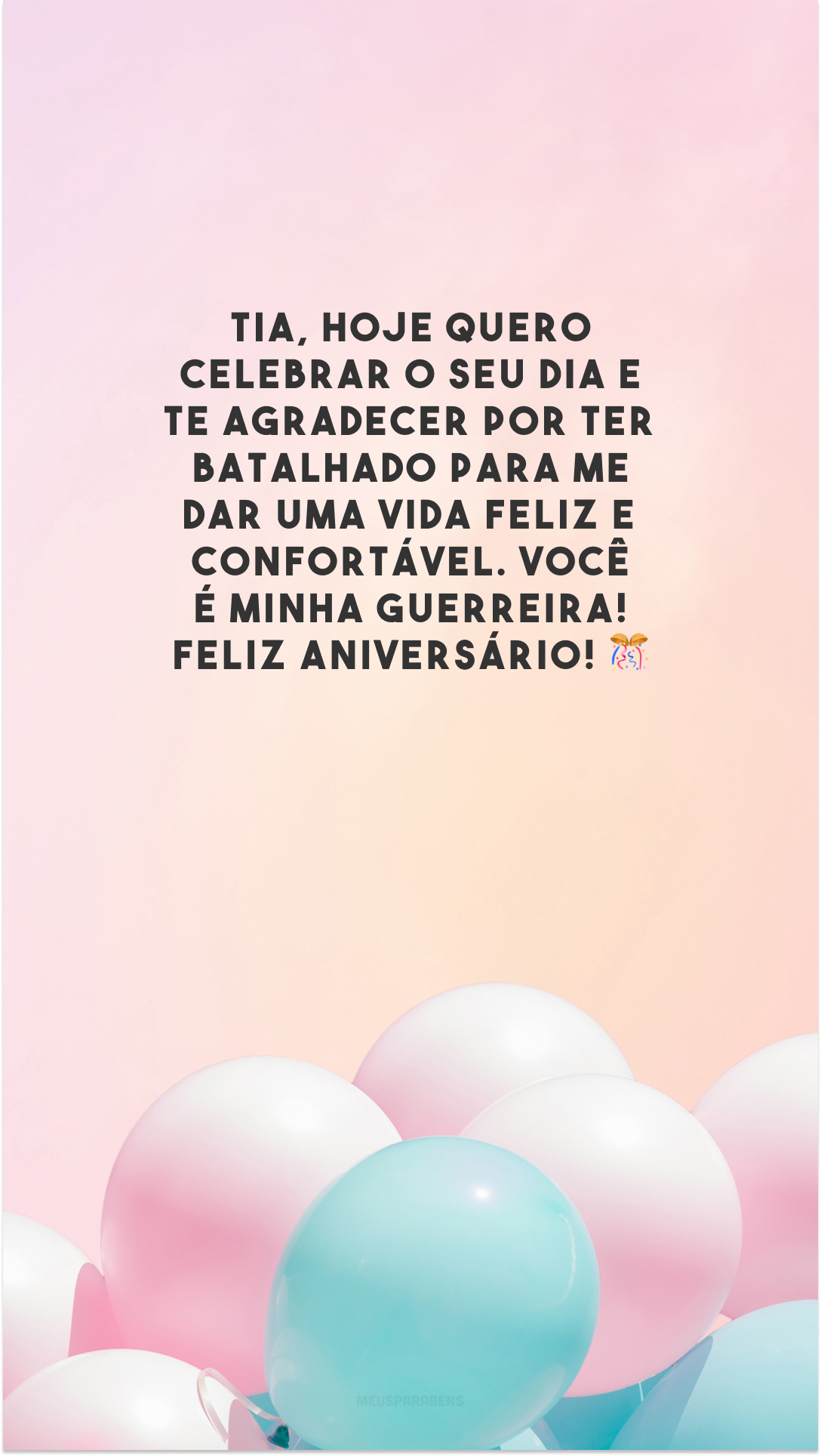 Tia, hoje quero celebrar o seu dia e te agradecer por ter batalhado para me dar uma vida feliz e confortável. Você é minha guerreira! Feliz aniversário! 🎊