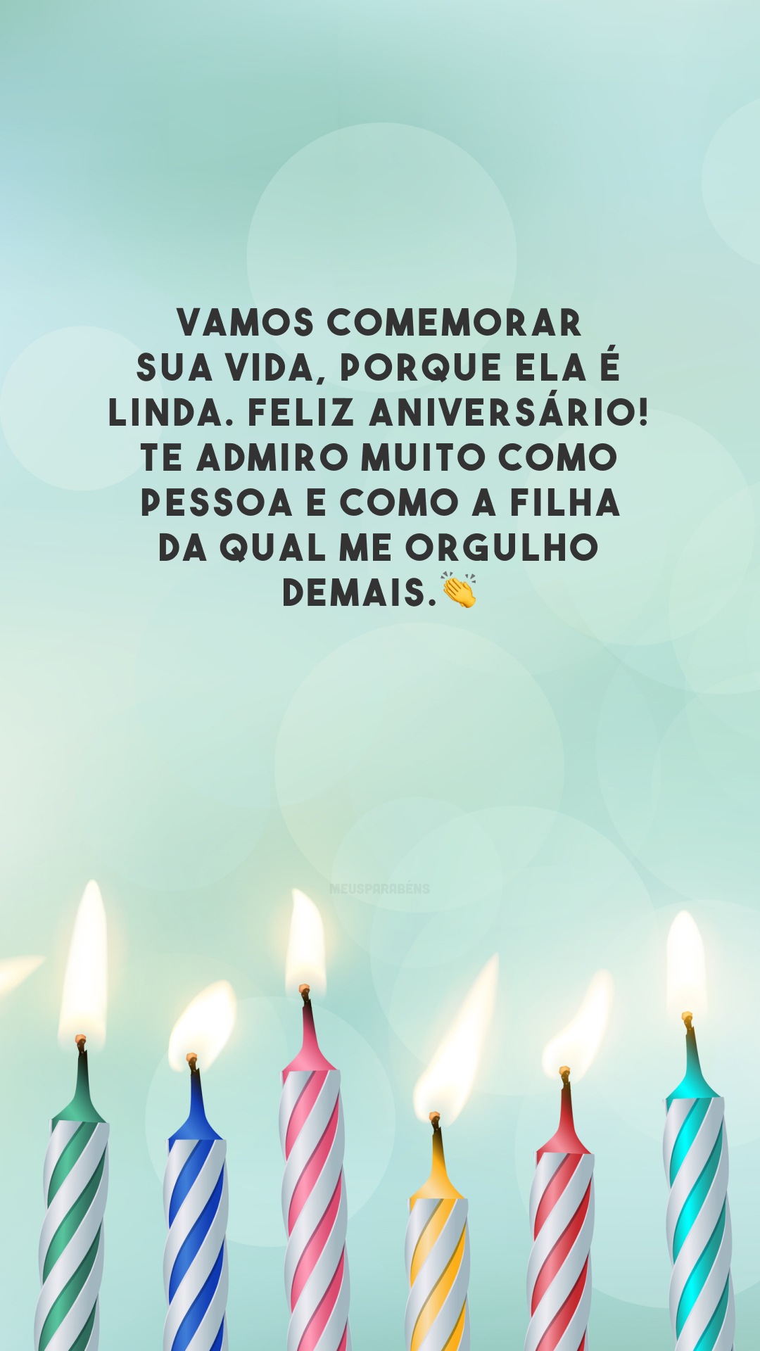 Vamos comemorar sua vida, porque ela é linda. Feliz aniversário! Te admiro muito como pessoa e como a filha da qual me orgulho demais.👏