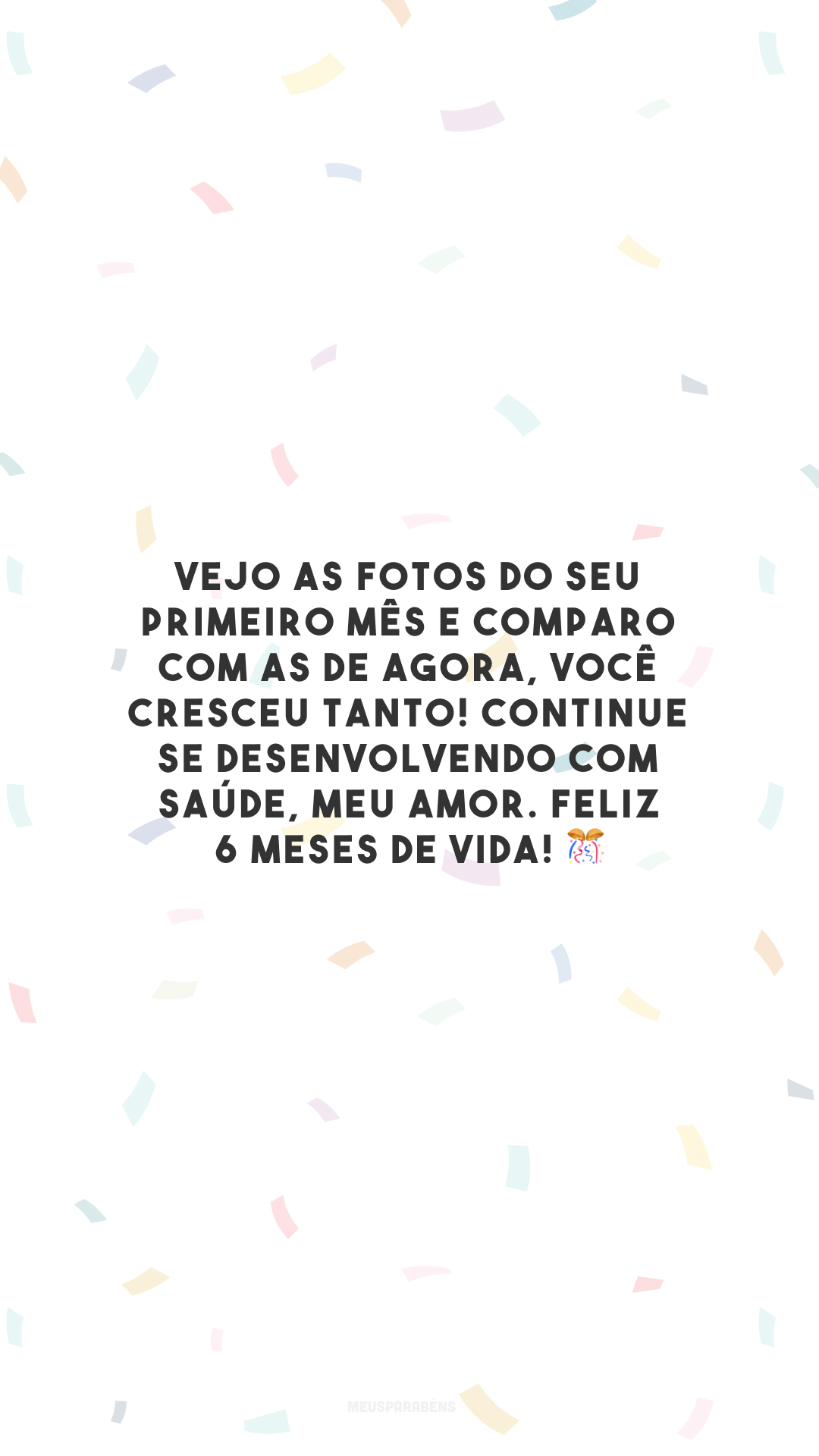 Vejo as fotos do seu primeiro mês e comparo com as de agora, você cresceu tanto! Continue se desenvolvendo com saúde, meu amor. Feliz 6 meses de vida! 🎊