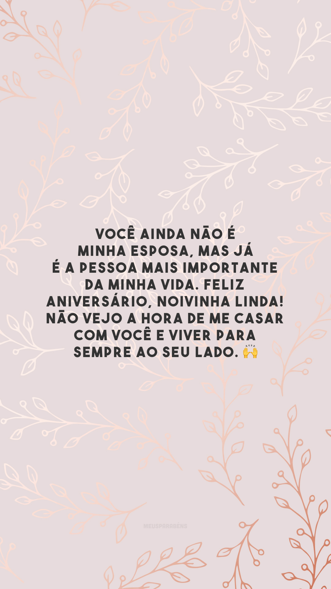 Você ainda não é minha esposa, mas já é a pessoa mais importante da minha vida. Feliz aniversário, noivinha linda! Não vejo a hora de me casar com você e viver para sempre ao seu lado. 🙌