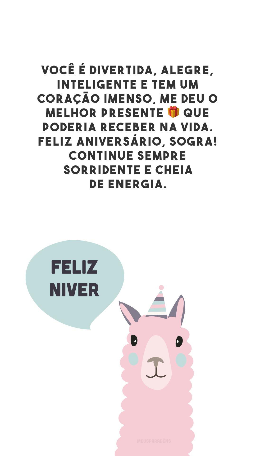 Você é divertida, alegre, inteligente e tem um coração imenso, me deu o melhor presente 🎁 que poderia receber na vida. Feliz aniversário, sogra! Continue sempre sorridente e cheia de energia.