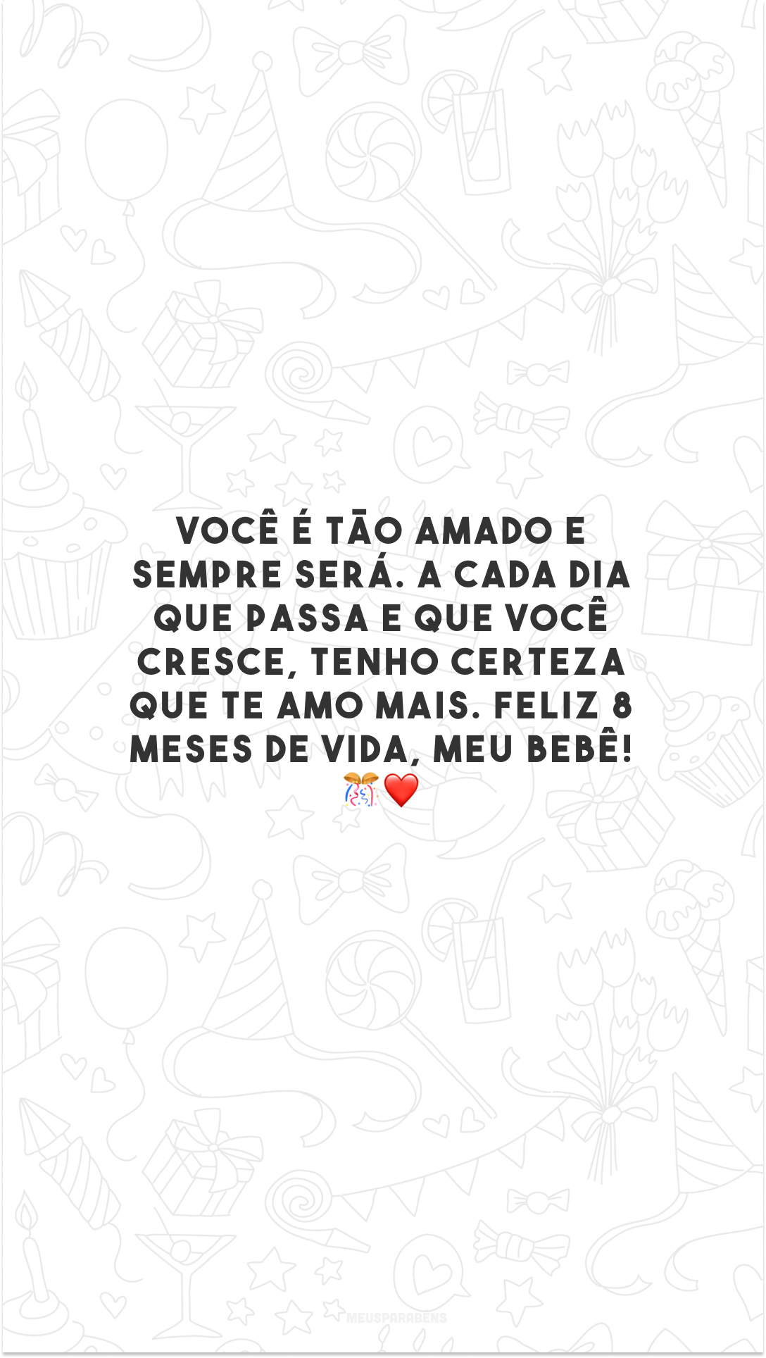 Você é tão amado e sempre será. A cada dia que passa e que você cresce, tenho certeza que te amo mais. Feliz 8 meses de vida, meu bebê! 🎊