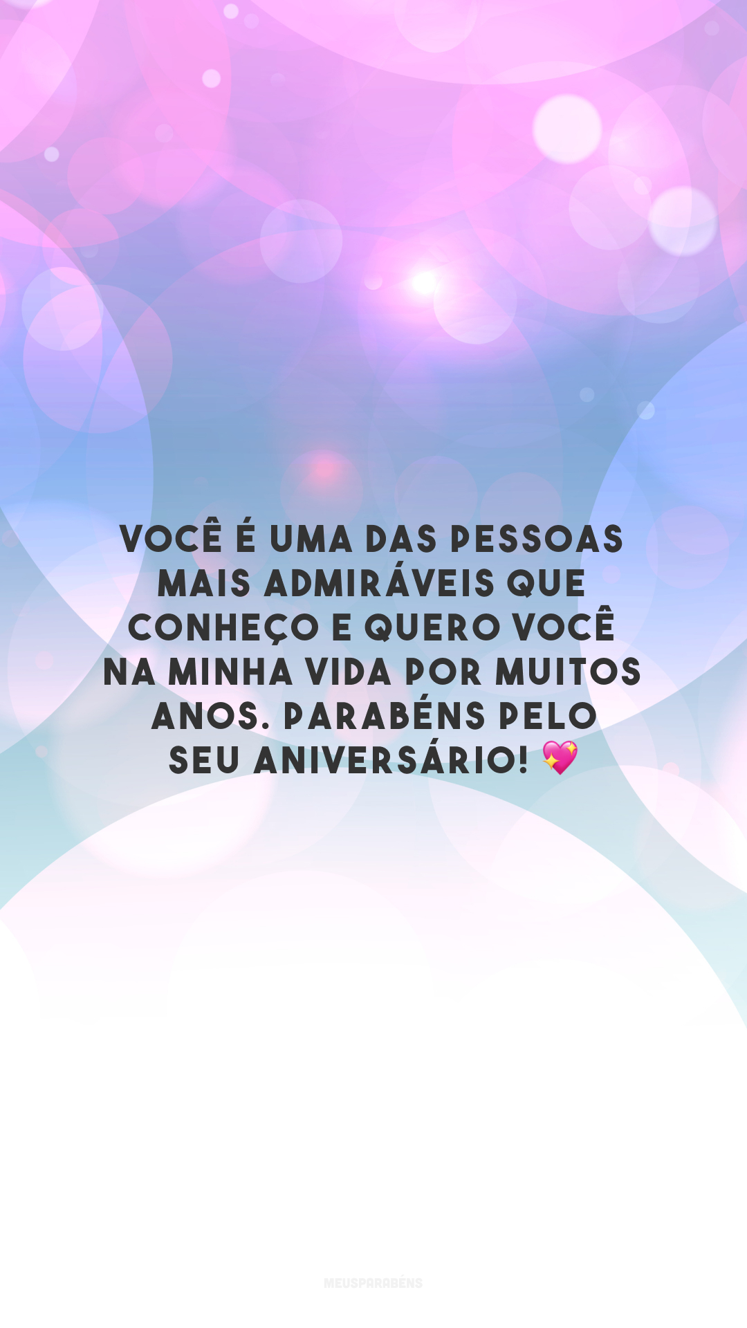 Você é uma das pessoas mais admiráveis que conheço e quero você na minha vida por muitos anos. Parabéns pelo seu aniversário! 💖