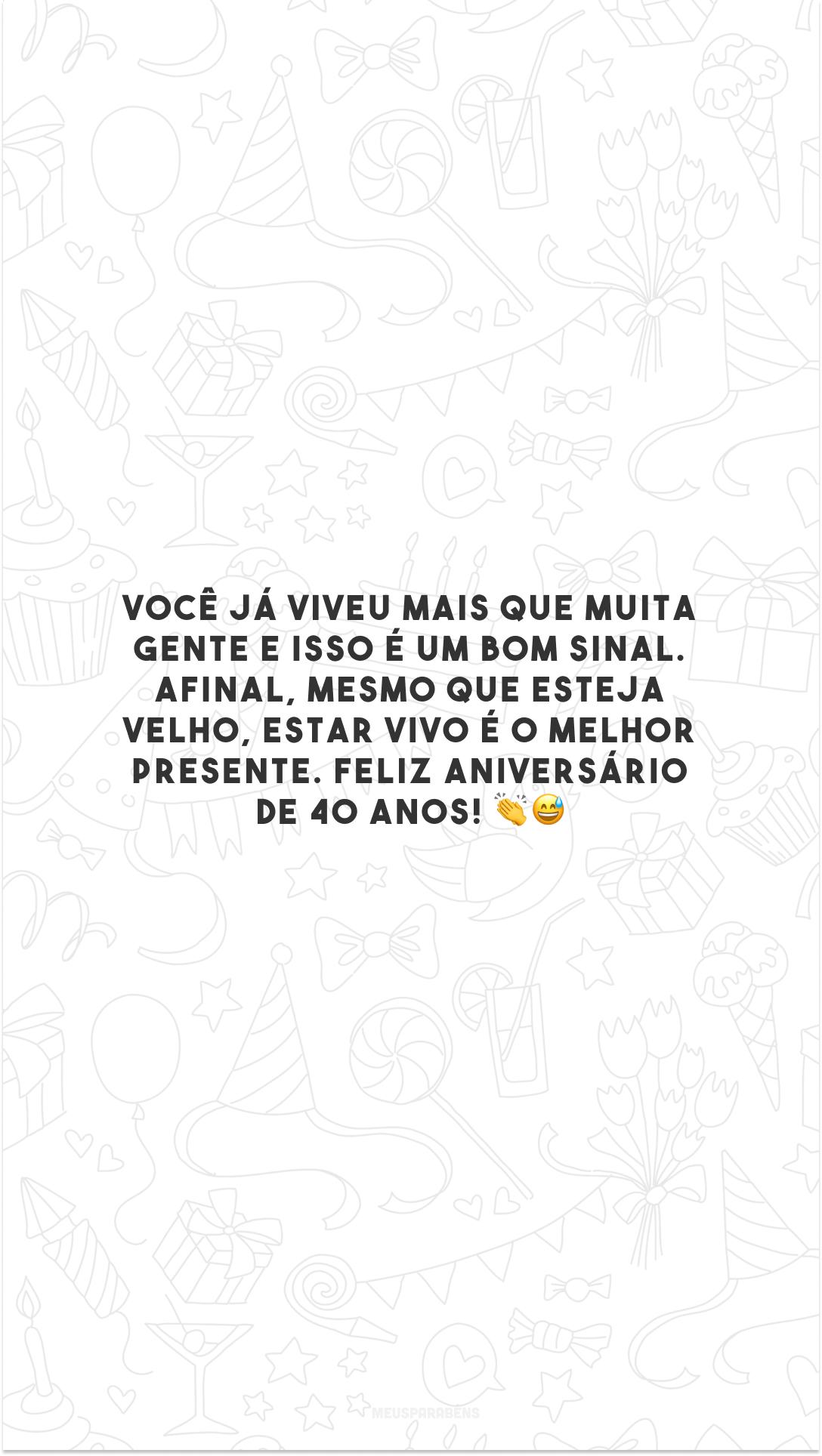 Você já viveu mais que muita gente e isso é um bom sinal. Afinal, mesmo que esteja velho, estar vivo é o melhor presente. Feliz aniversário de 40 anos! 👏😅