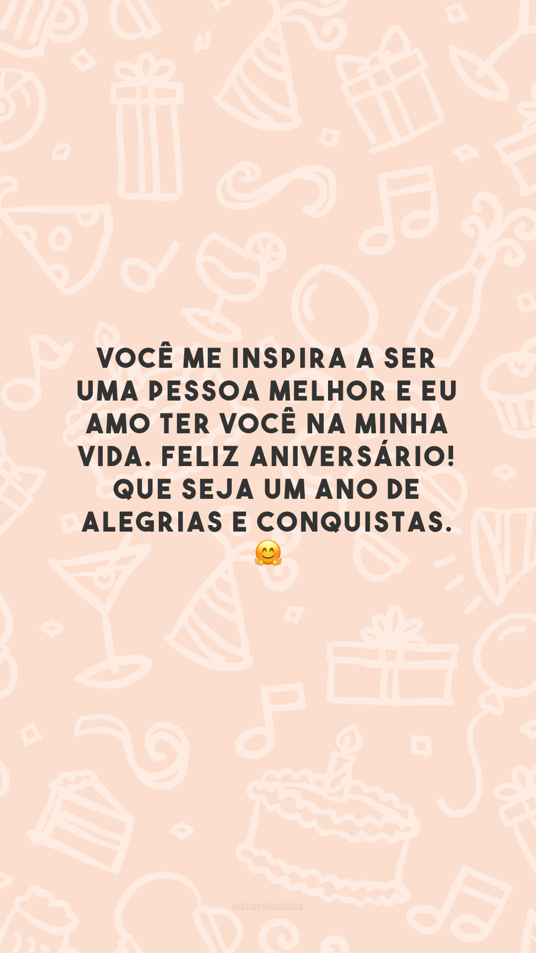 Você me inspira a ser uma pessoa melhor e eu amo ter você na minha vida. Feliz aniversário! Que seja um ano de alegrias e conquistas. 🤗