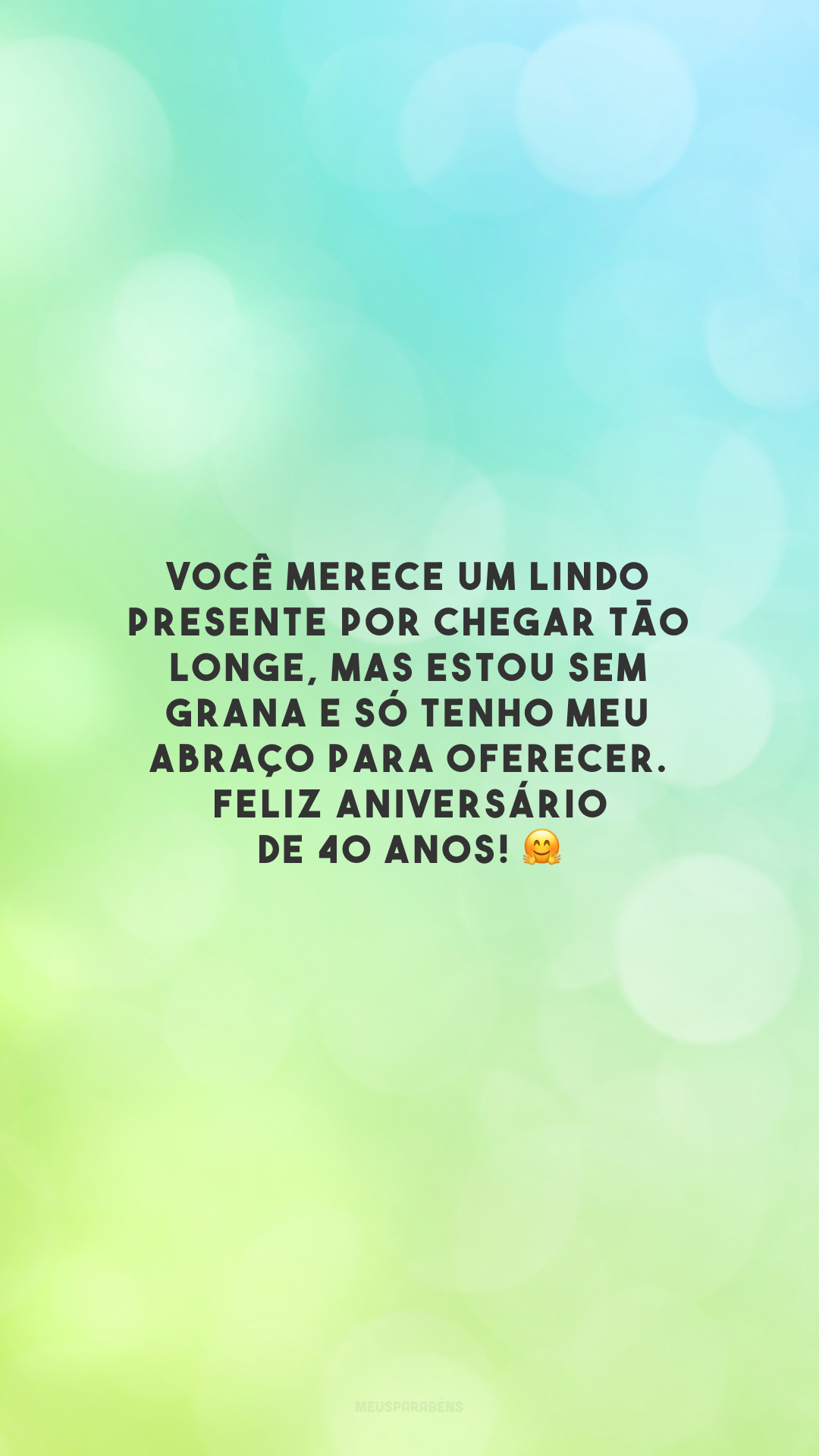 Você merece um lindo presente por chegar tão longe, mas estou sem grana e só tenho meu abraço para oferecer. Feliz aniversário de 40 anos! 🤗