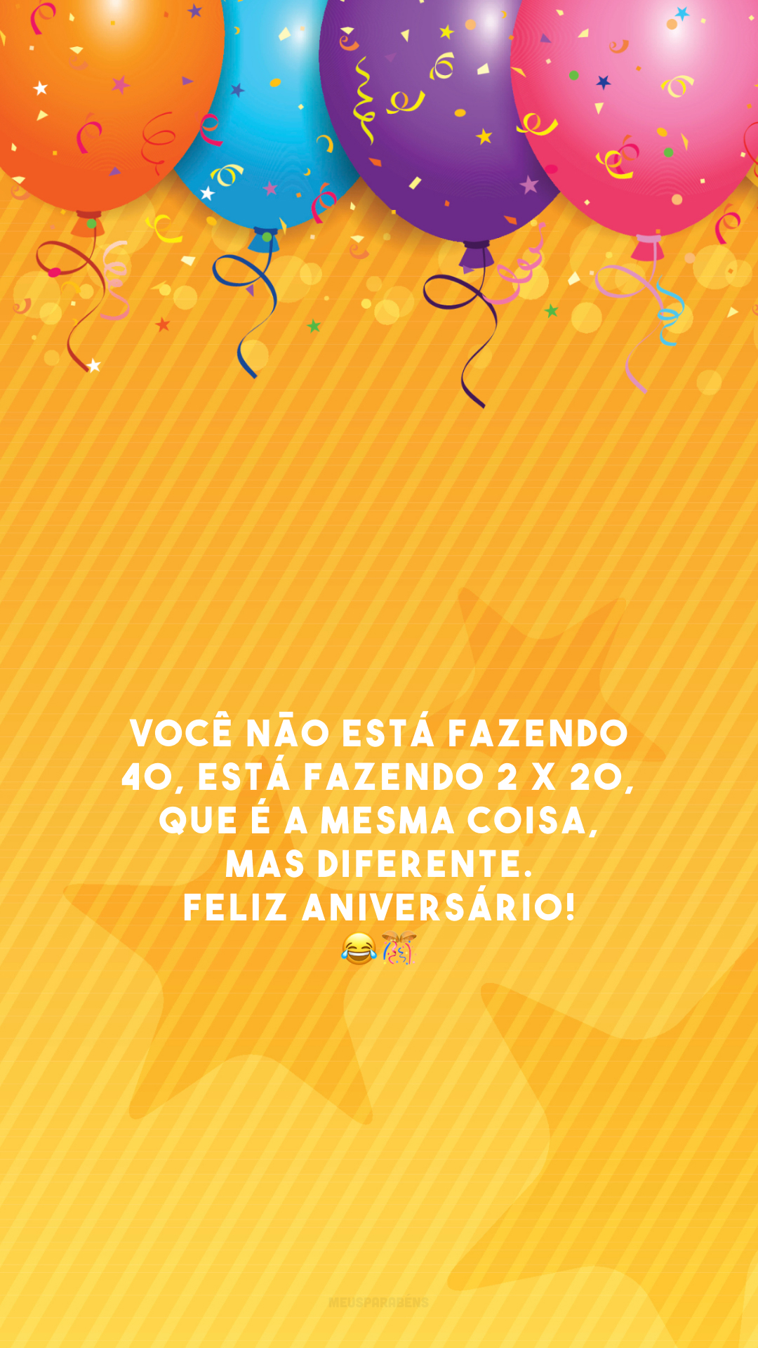 Você não está fazendo 40, está fazendo 2 x 20, que é a mesma coisa, mas diferente. Feliz aniversário! 😂🎊