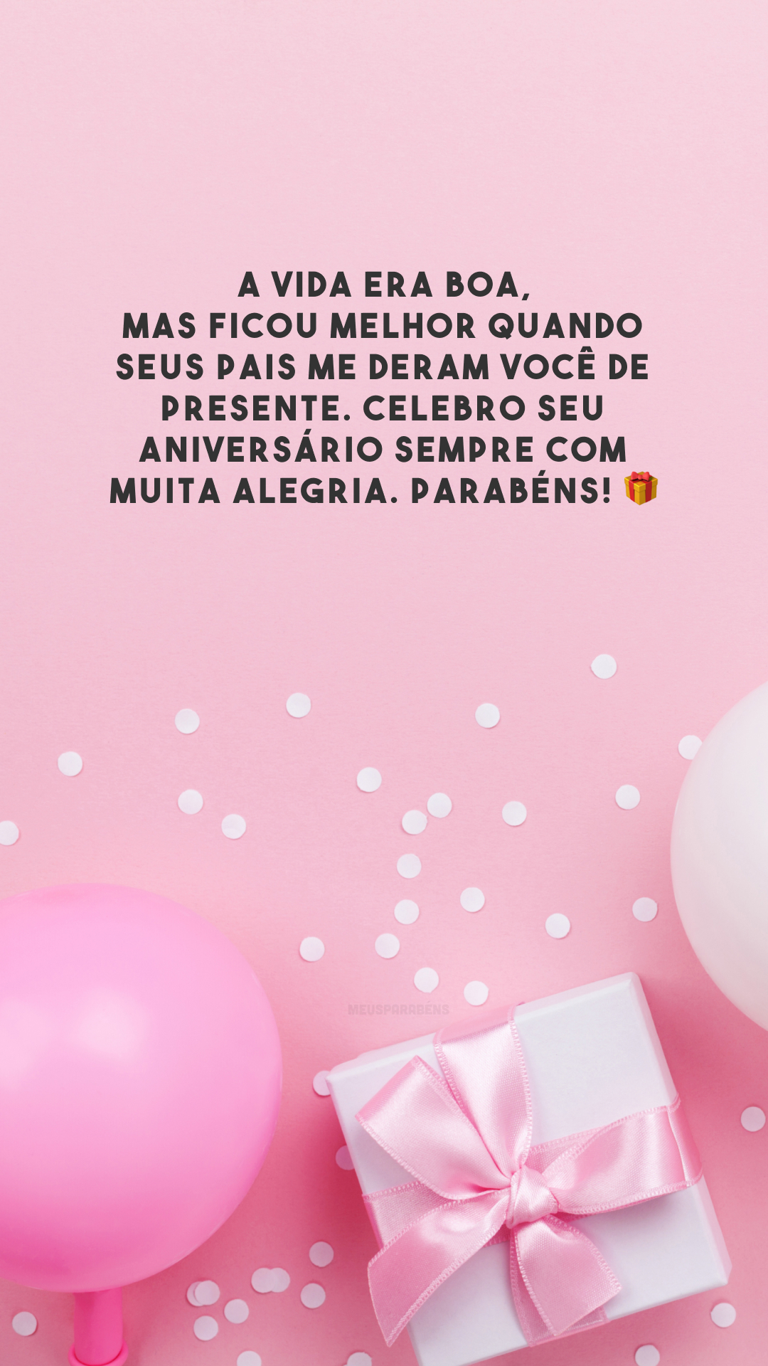 A vida era boa, mas ficou melhor quando seus pais me deram você de presente. Celebro seu aniversário sempre com muita alegria. Parabéns! 🎁