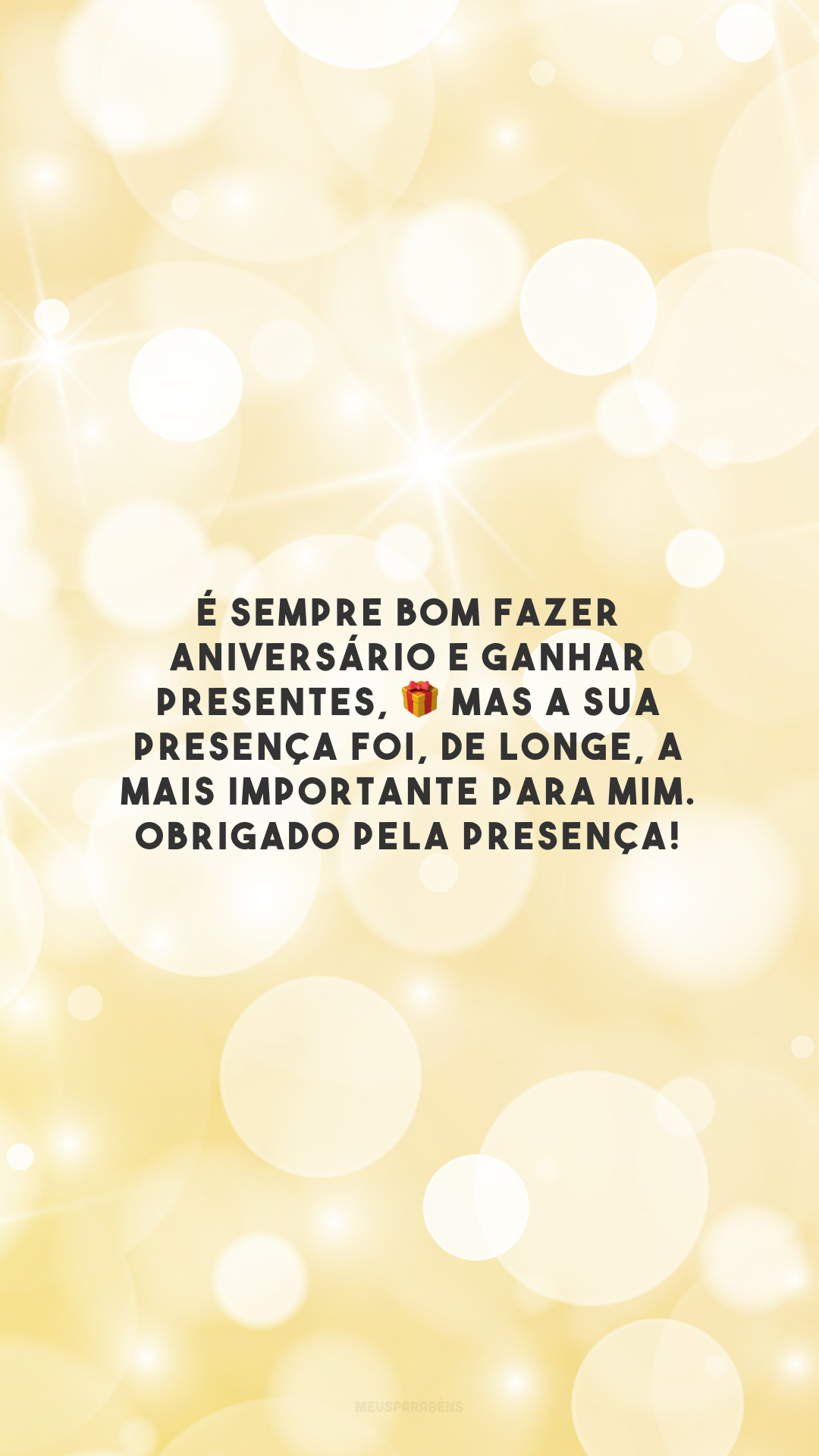 É sempre bom fazer aniversário e ganhar presentes, 🎁 mas a sua presença foi, de longe, a mais importante para mim. Obrigado pela presença! 