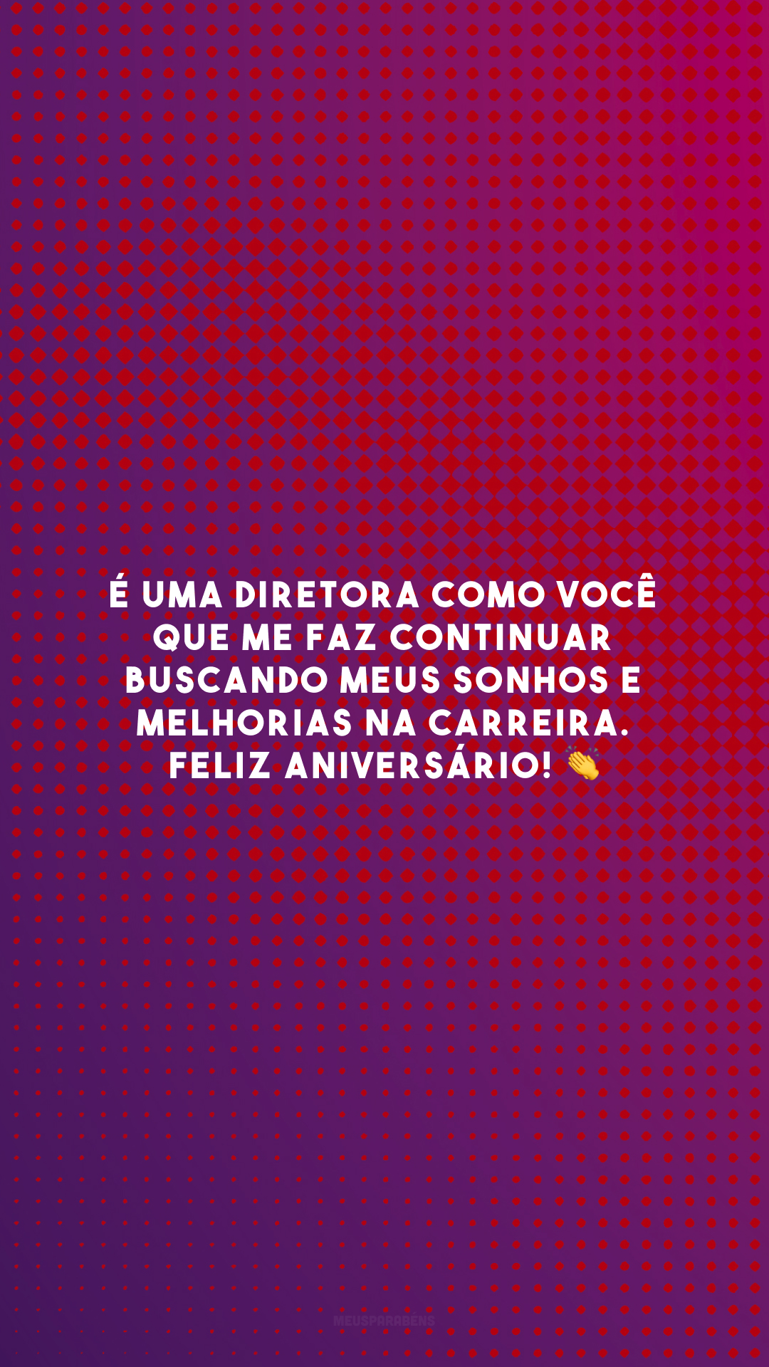 É uma diretora como você que me faz continuar buscando meus sonhos e melhorias na carreira. Feliz aniversário! 👏