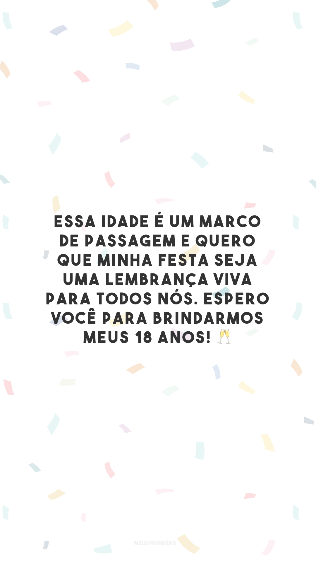 Essa idade é um marco de passagem e quero que minha festa seja uma lembrança viva para todos nós. Espero você para brindarmos meus 18 anos! 🥂