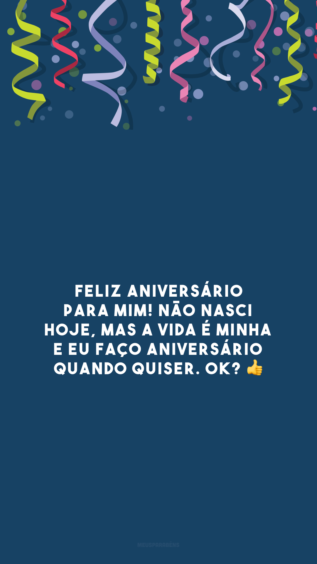 Feliz aniversário para mim! Não nasci hoje, mas a vida é minha e eu faço aniversário quando quiser. OK? 👍