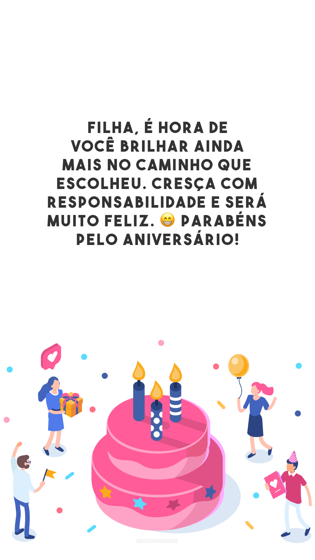 Filha, é hora de você brilhar ainda mais no caminho que escolheu. Cresça com responsabilidade e será muito feliz. 😁 Parabéns pelo aniversário!