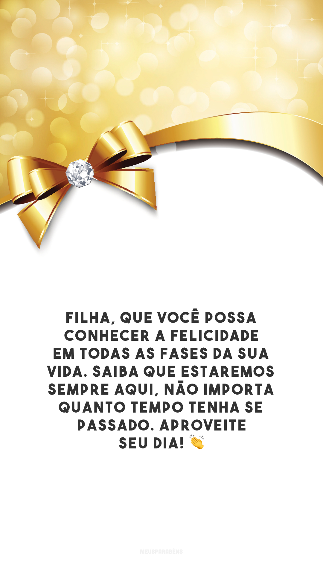 Filha, que você possa conhecer a felicidade em todas as fases da sua vida. Saiba que estaremos sempre aqui, não importa quanto tempo tenha se passado. Aproveite seu dia! 👏