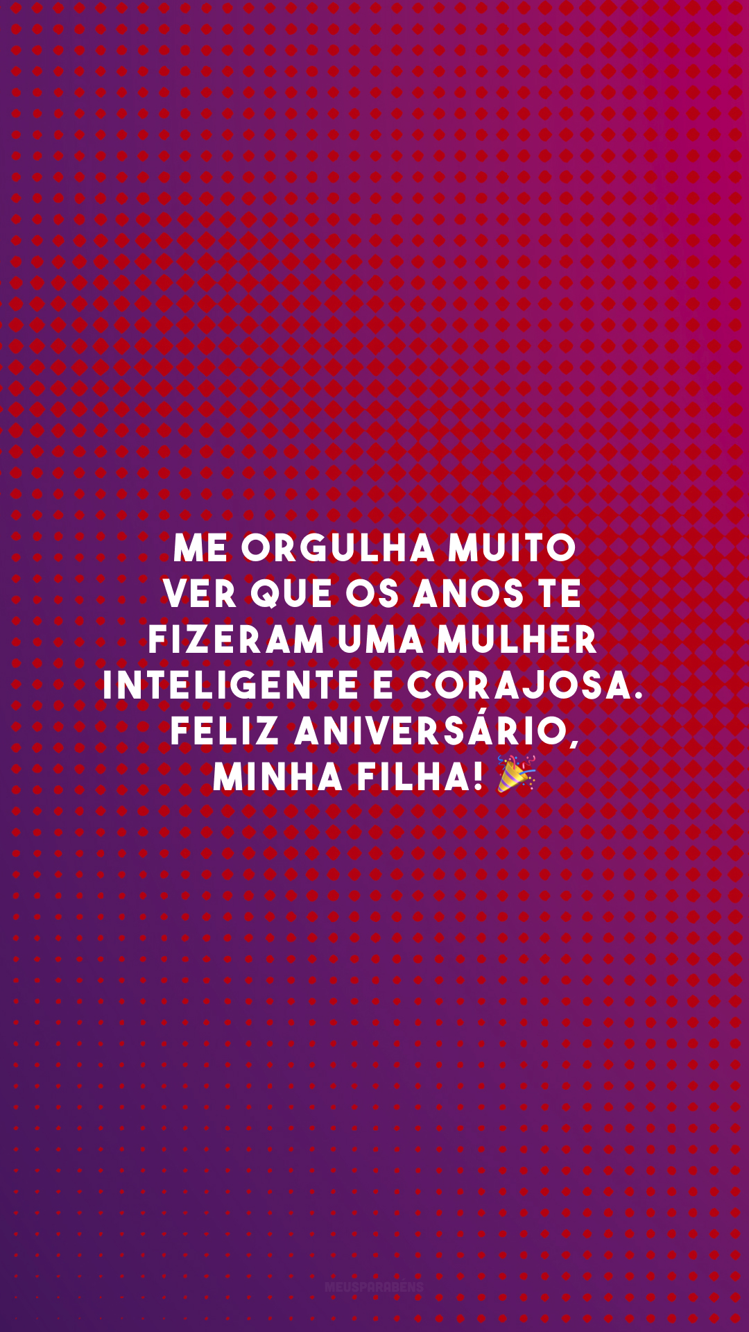 Me orgulha muito ver que os anos te fizeram uma mulher inteligente e corajosa. Feliz aniversário, minha filha! 🎉