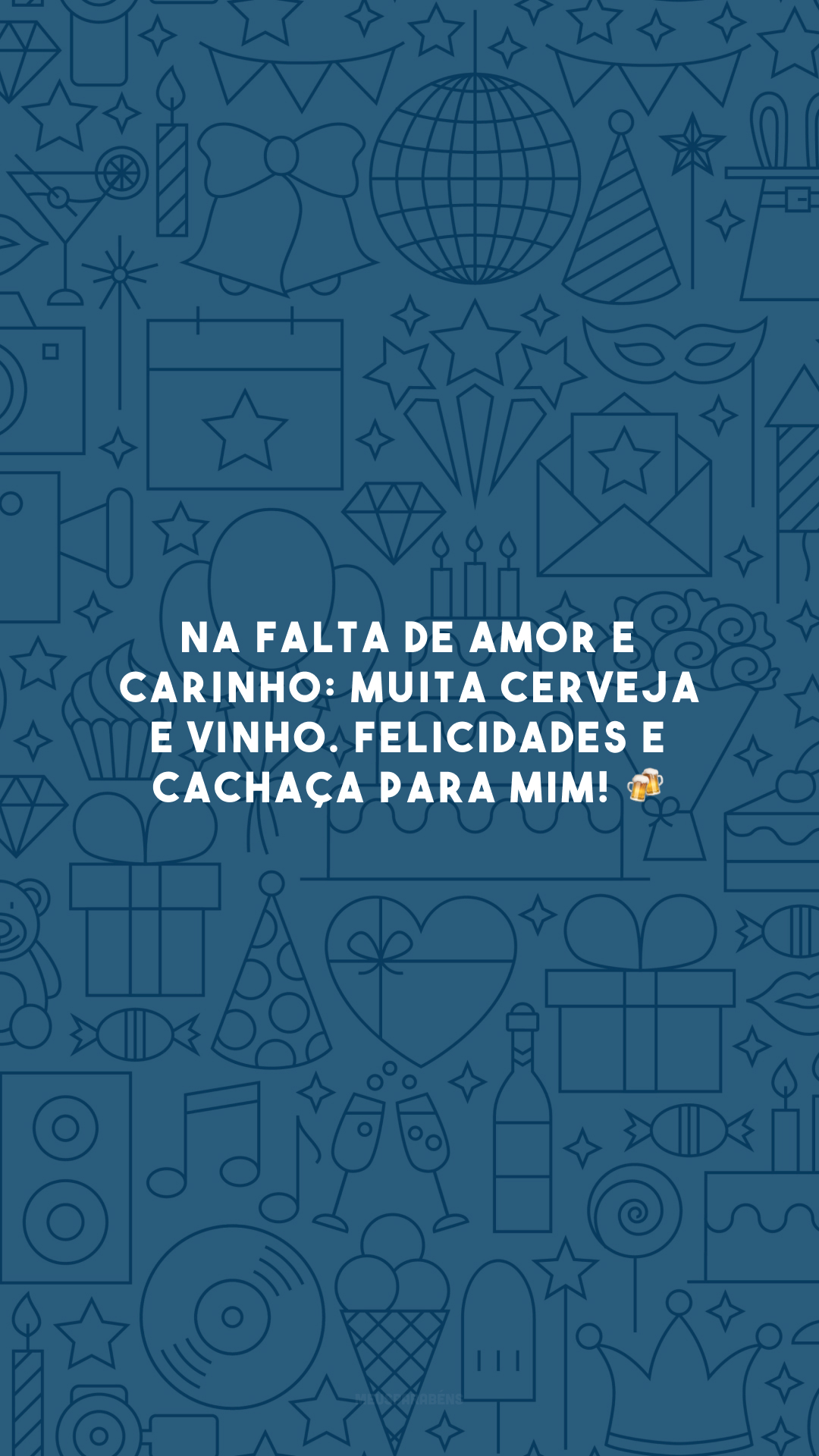 Na falta de amor e carinho: muita cerveja e vinho. Felicidades e cachaça para mim! 🍻