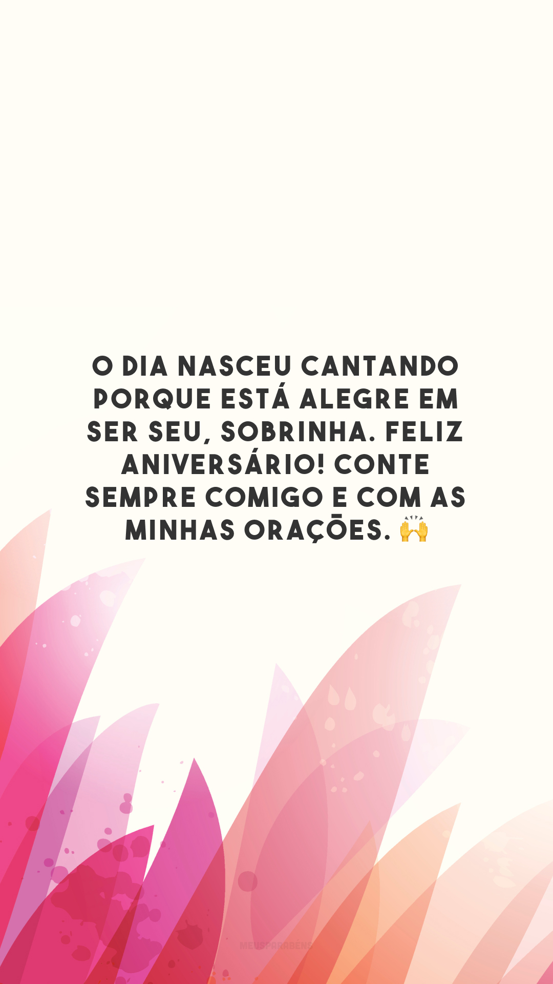 O dia nasceu cantando porque está alegre em ser seu, sobrinha. Feliz aniversário! Conte sempre comigo e com as minhas orações. 🙌