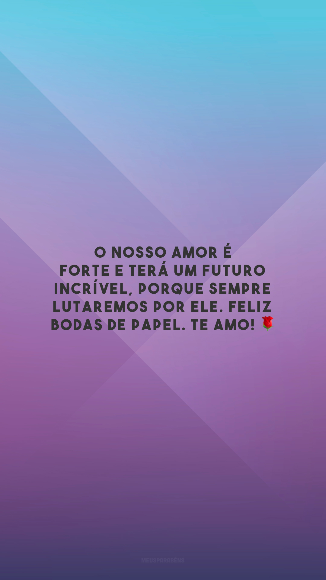 O nosso amor é forte e terá um futuro incrível, porque sempre lutaremos por ele. Feliz bodas de papel. Te amo! 🌹