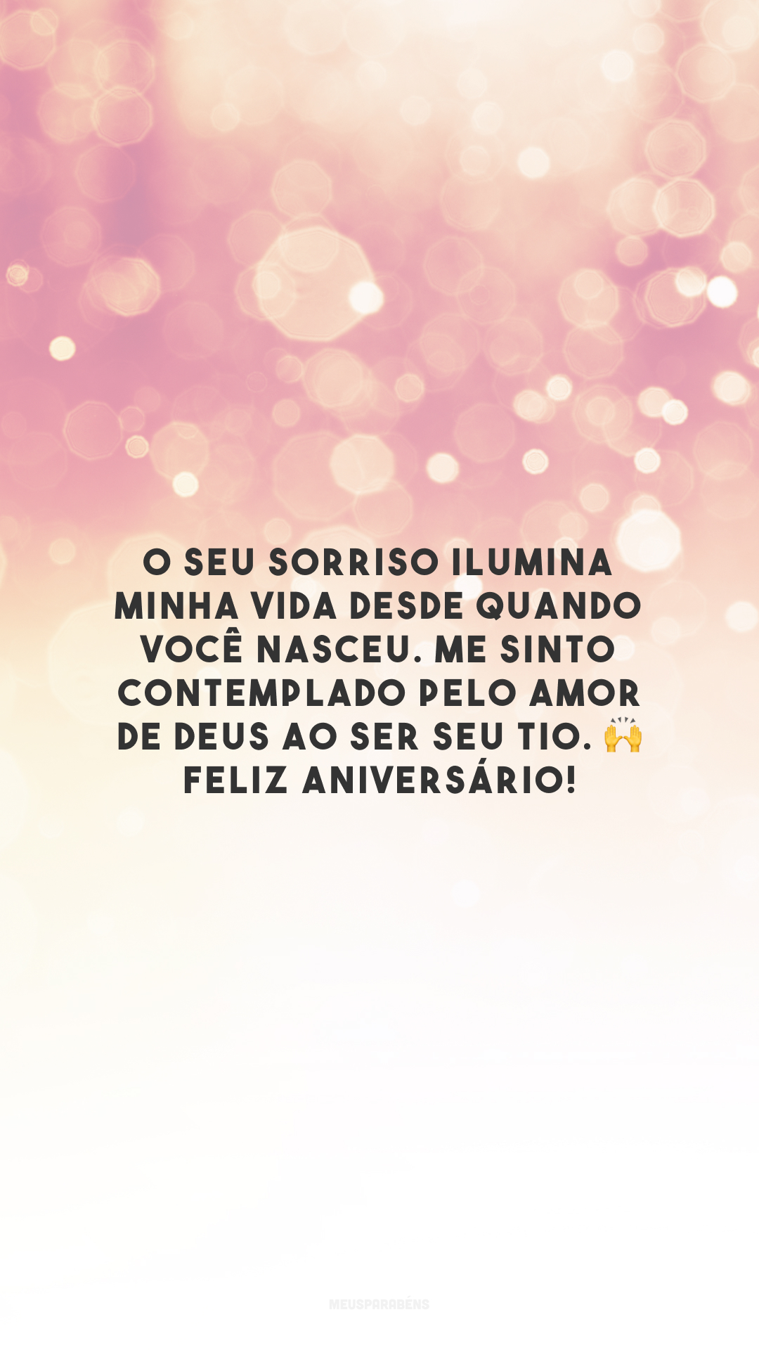 O seu sorriso ilumina minha vida desde quando você nasceu. Me sinto contemplado pelo amor de Deus ao ser seu tio. 🙌 Feliz aniversário!