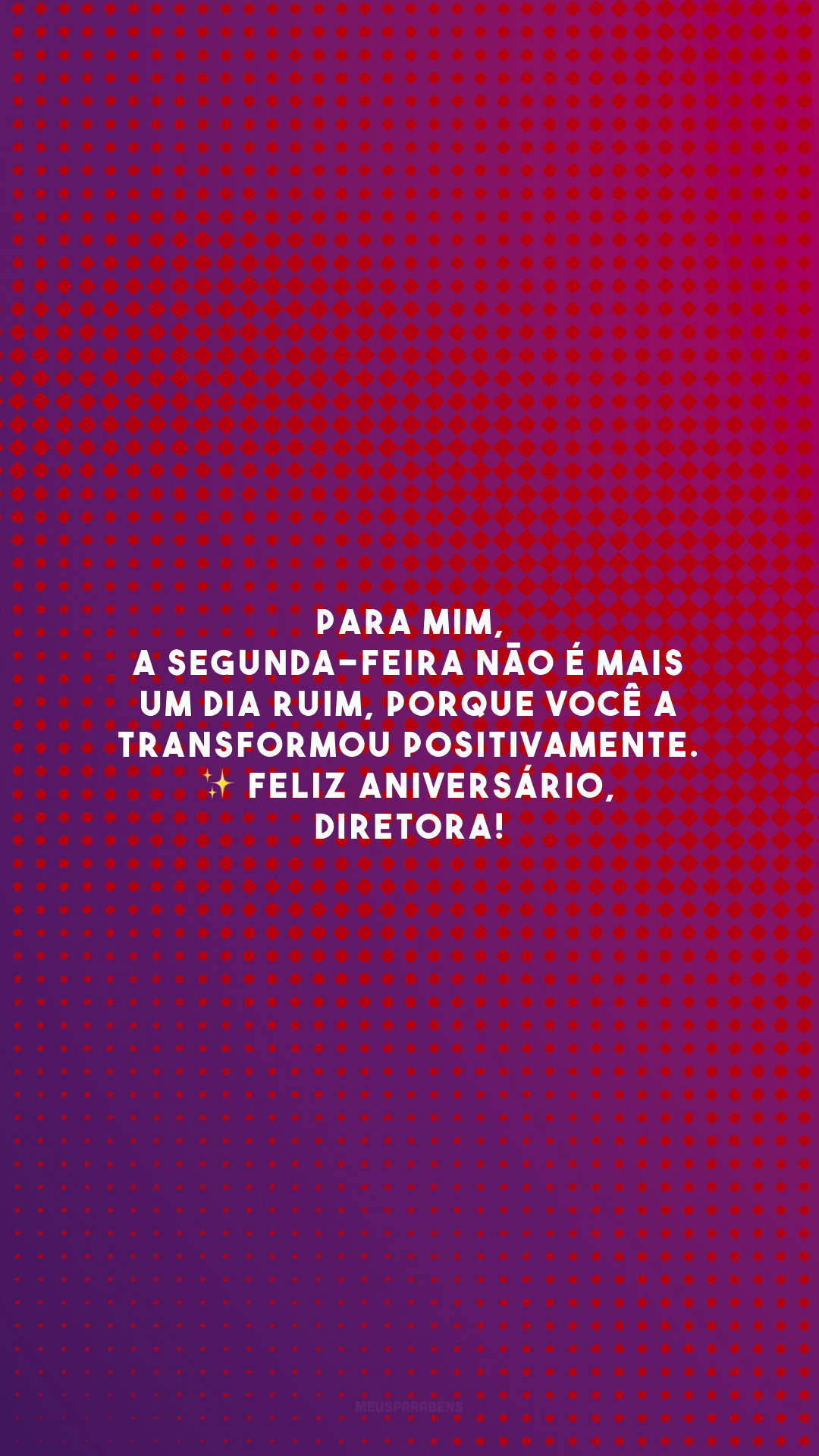 Para mim, a segunda-feira não é mais um dia ruim, porque você a transformou positivamente. ✨ Feliz aniversário, diretora!