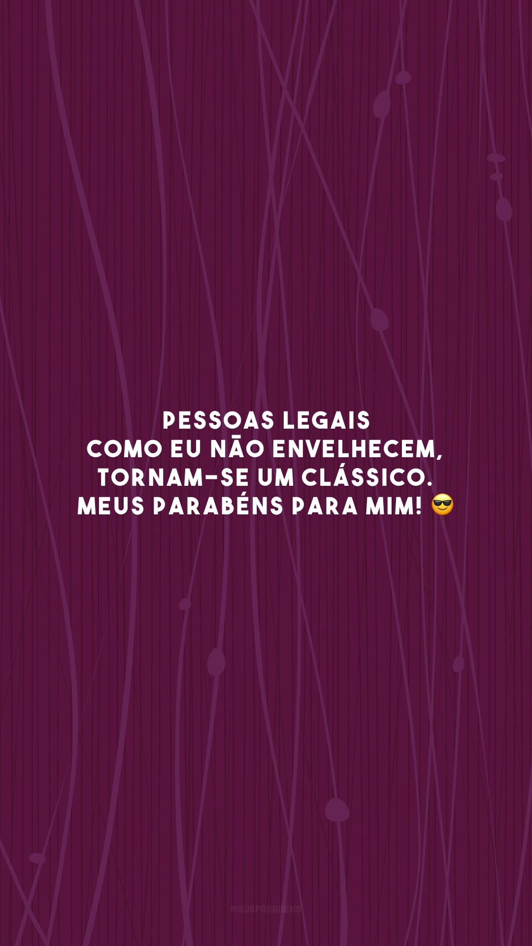 Pessoas legais como eu não envelhecem, tornam-se um clássico. Meus parabéns para mim! 😎