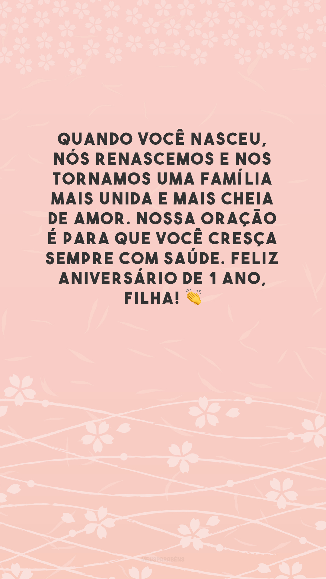 Quando você nasceu, nós renascemos e nos tornamos uma família mais unida e mais cheia de amor. Nossa oração é para que você cresça sempre com saúde. Feliz aniversário de 1 ano, filha! 👏